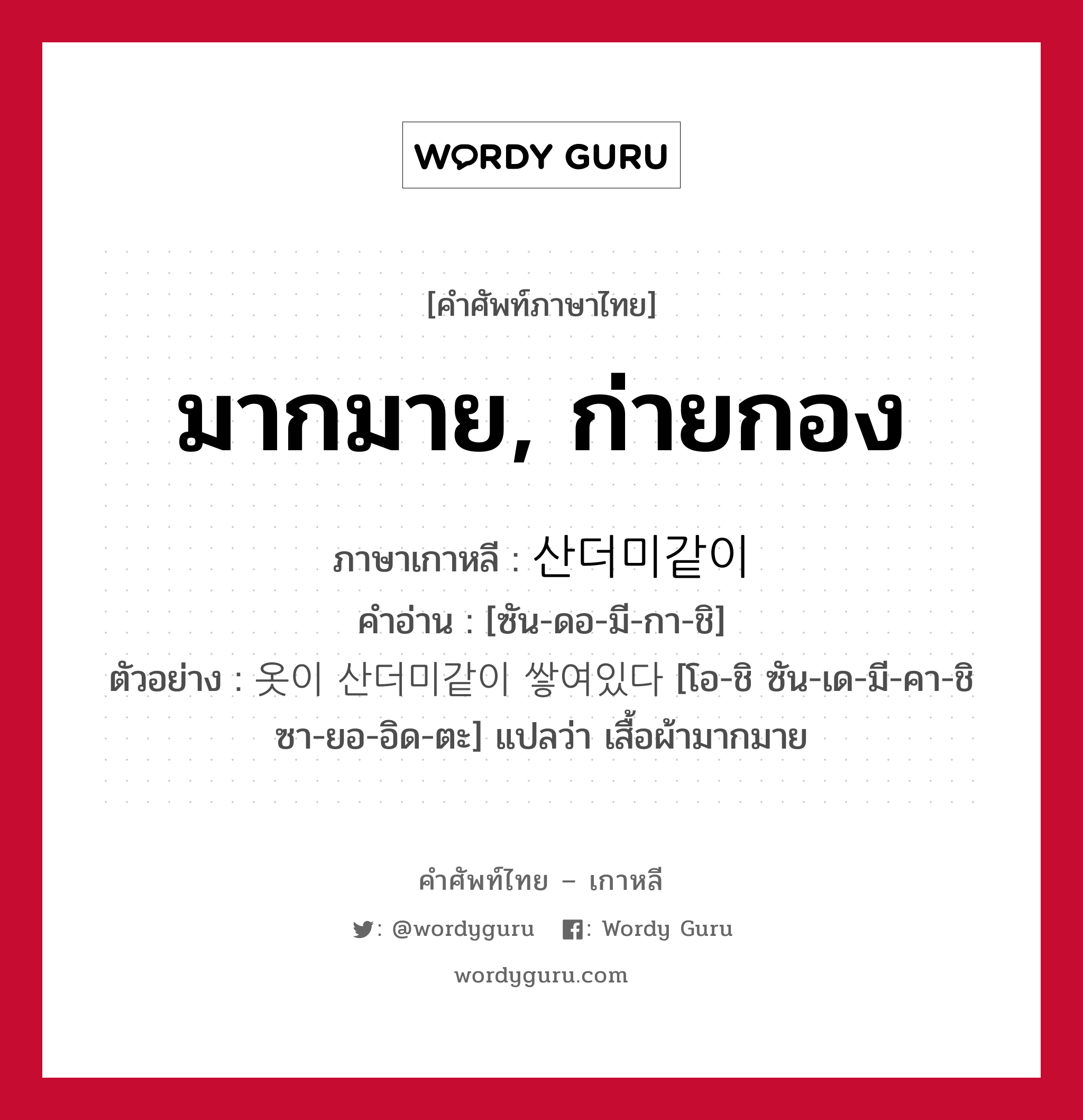 มากมาย, ก่ายกอง ภาษาเกาหลีคืออะไร, คำศัพท์ภาษาไทย - เกาหลี มากมาย, ก่ายกอง ภาษาเกาหลี 산더미같이 คำอ่าน [ซัน-ดอ-มี-กา-ชิ] ตัวอย่าง 옷이 산더미같이 쌓여있다 [โอ-ชิ ซัน-เด-มี-คา-ชิ ซา-ยอ-อิด-ตะ] แปลว่า เสื้อผ้ามากมาย