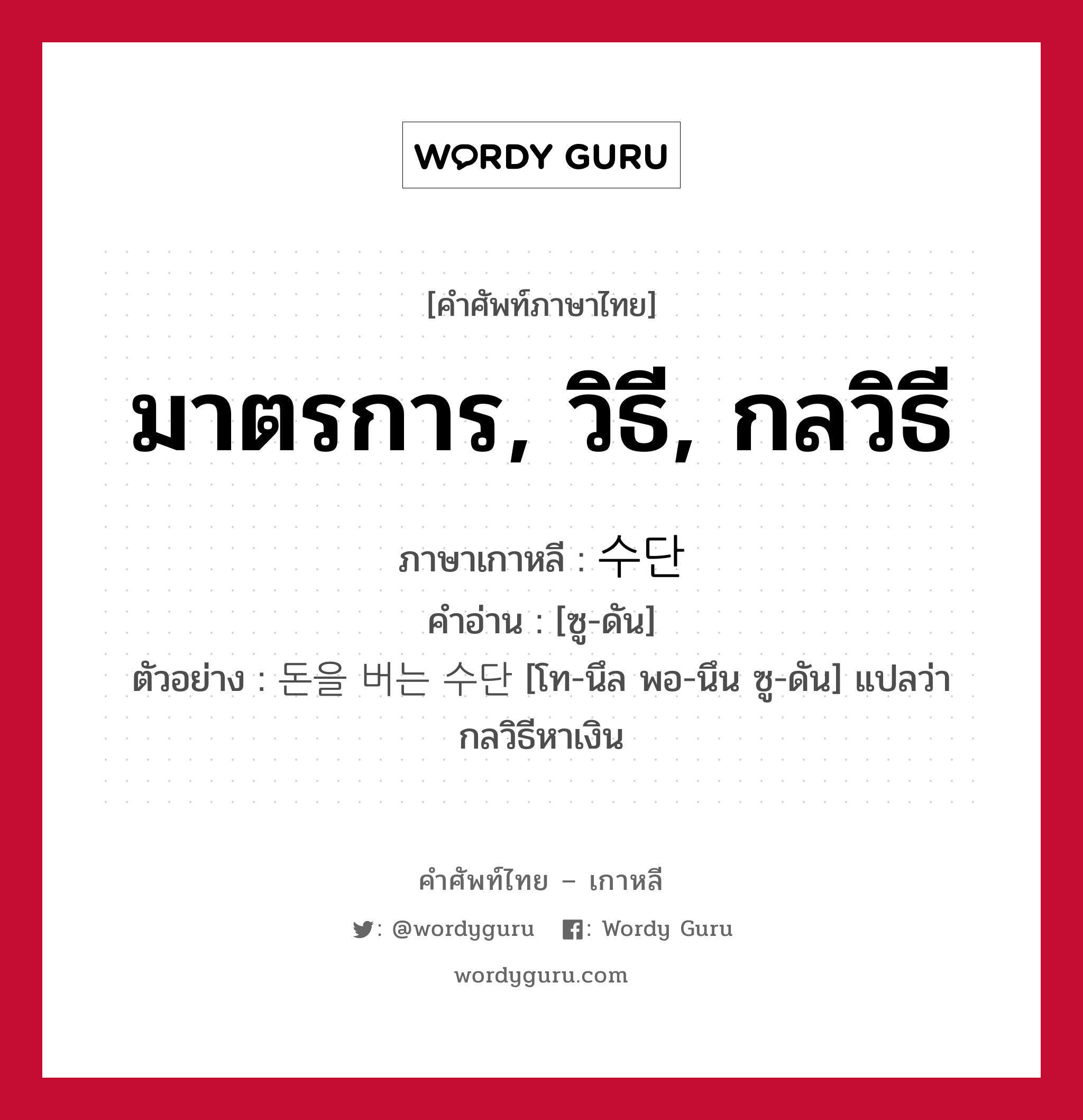 มาตรการ, วิธี, กลวิธี ภาษาเกาหลีคืออะไร, คำศัพท์ภาษาไทย - เกาหลี มาตรการ, วิธี, กลวิธี ภาษาเกาหลี 수단 คำอ่าน [ซู-ดัน] ตัวอย่าง 돈을 버는 수단 [โท-นึล พอ-นึน ซู-ดัน] แปลว่า กลวิธีหาเงิน