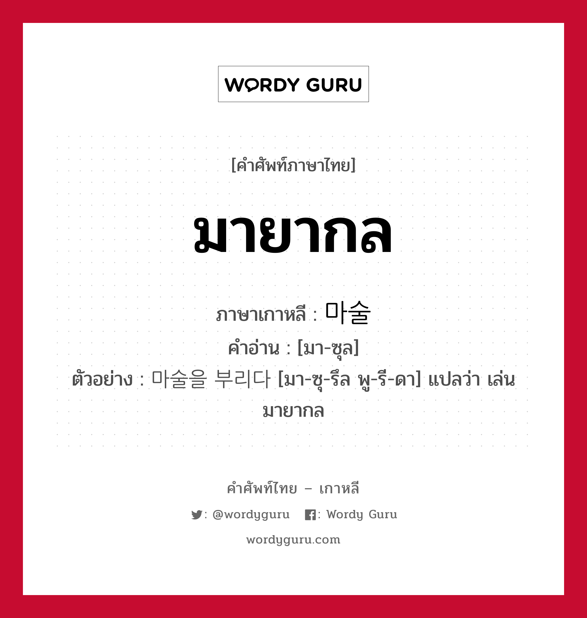 มายากล ภาษาเกาหลีคืออะไร, คำศัพท์ภาษาไทย - เกาหลี มายากล ภาษาเกาหลี 마술 คำอ่าน [มา-ซุล] ตัวอย่าง 마술을 부리다 [มา-ซุ-รึล พู-รี-ดา] แปลว่า เล่นมายากล