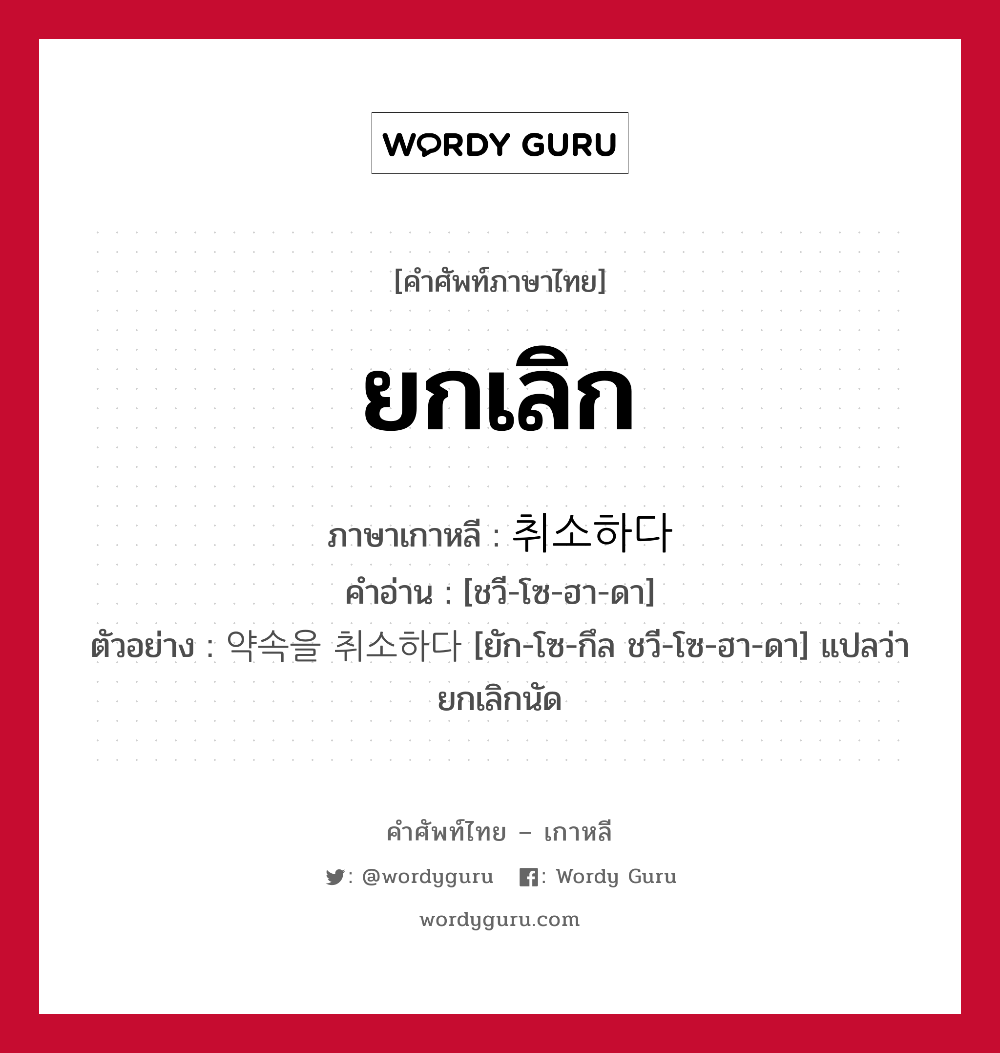 ยกเลิก ภาษาเกาหลีคืออะไร, คำศัพท์ภาษาไทย - เกาหลี ยกเลิก ภาษาเกาหลี 취소하다 คำอ่าน [ชวี-โซ-ฮา-ดา] ตัวอย่าง 약속을 취소하다 [ยัก-โซ-กึล ชวี-โซ-ฮา-ดา] แปลว่า ยกเลิกนัด