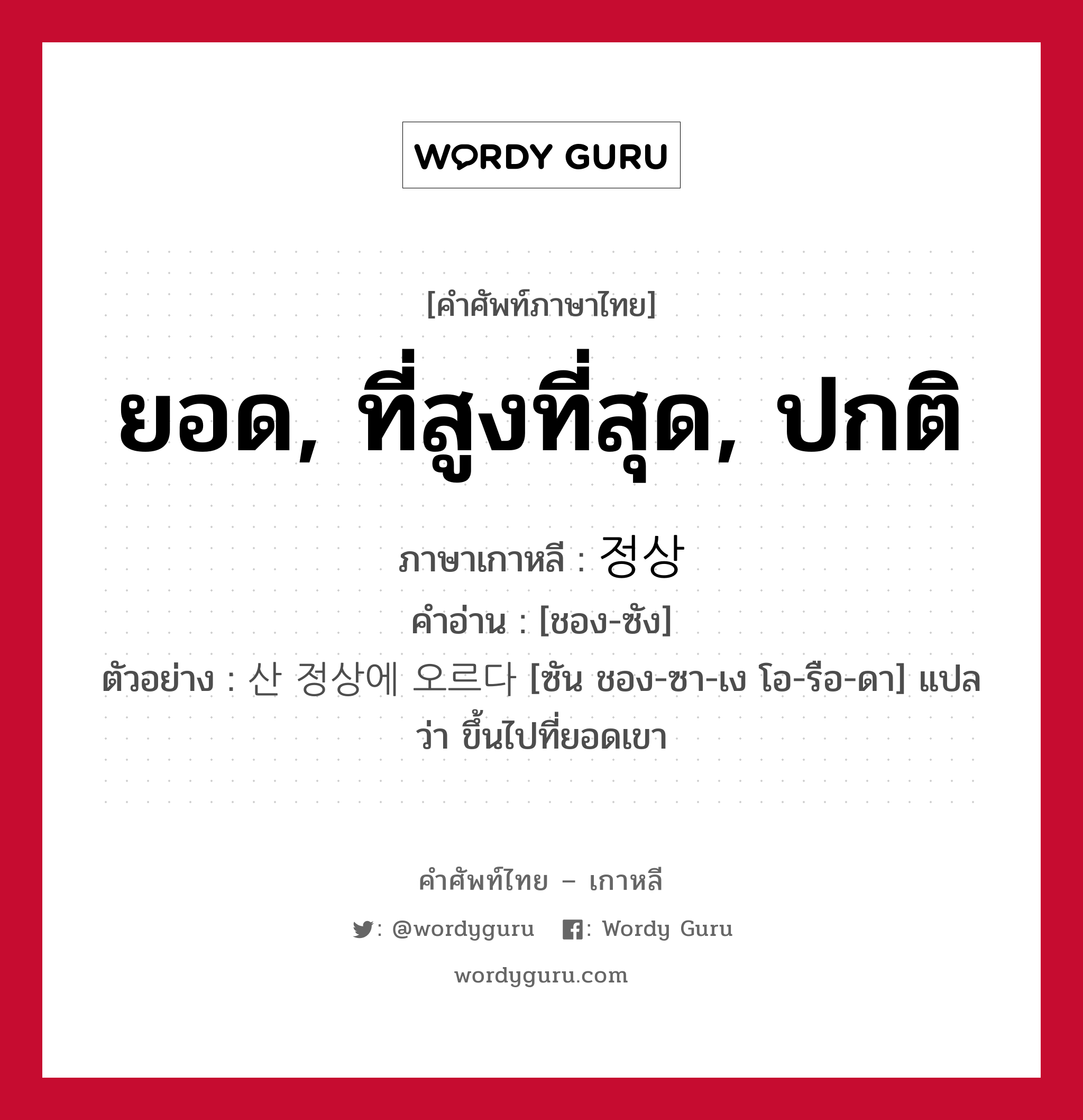 ยอด, ที่สูงที่สุด, ปกติ ภาษาเกาหลีคืออะไร, คำศัพท์ภาษาไทย - เกาหลี ยอด, ที่สูงที่สุด, ปกติ ภาษาเกาหลี 정상 คำอ่าน [ชอง-ซัง] ตัวอย่าง 산 정상에 오르다 [ซัน ชอง-ซา-เง โอ-รือ-ดา] แปลว่า ขึ้นไปที่ยอดเขา