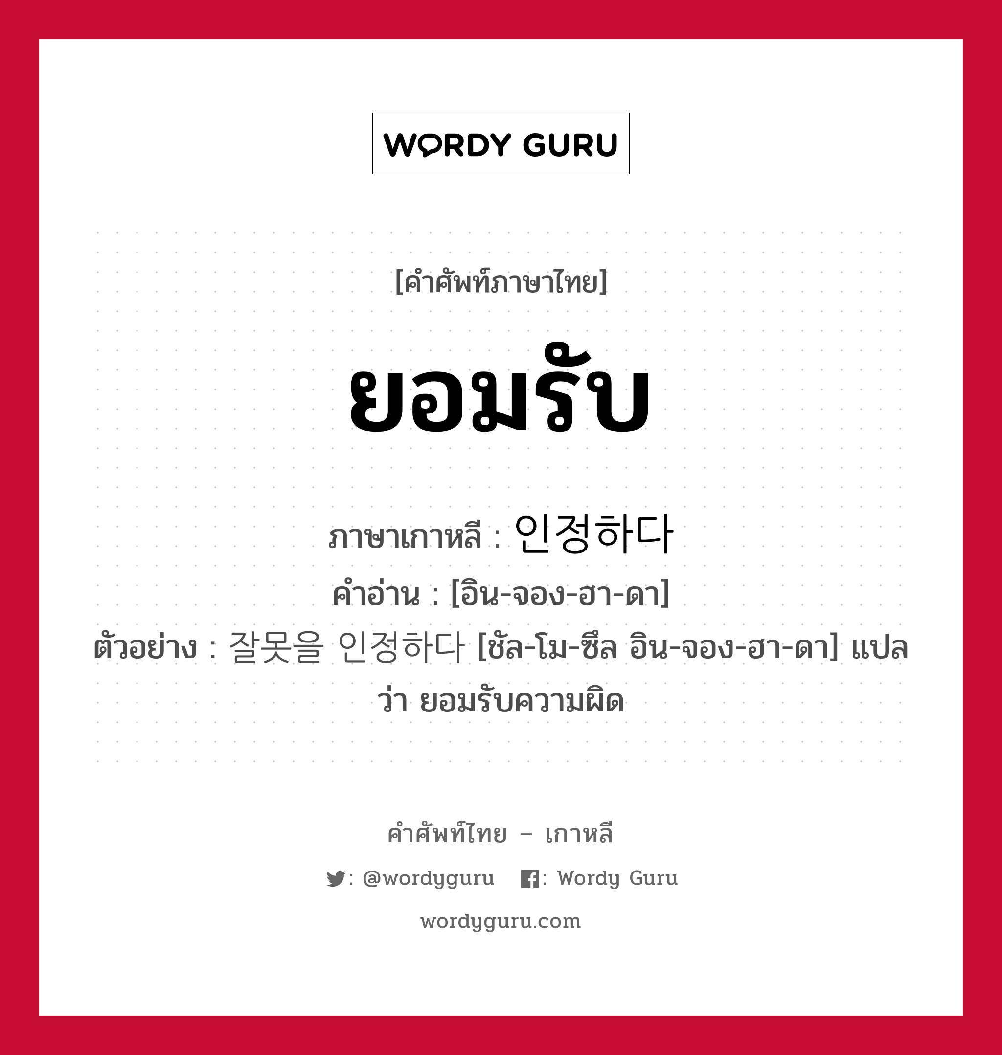 ยอมรับ ภาษาเกาหลีคืออะไร, คำศัพท์ภาษาไทย - เกาหลี ยอมรับ ภาษาเกาหลี 인정하다 คำอ่าน [อิน-จอง-ฮา-ดา] ตัวอย่าง 잘못을 인정하다 [ชัล-โม-ซึล อิน-จอง-ฮา-ดา] แปลว่า ยอมรับความผิด