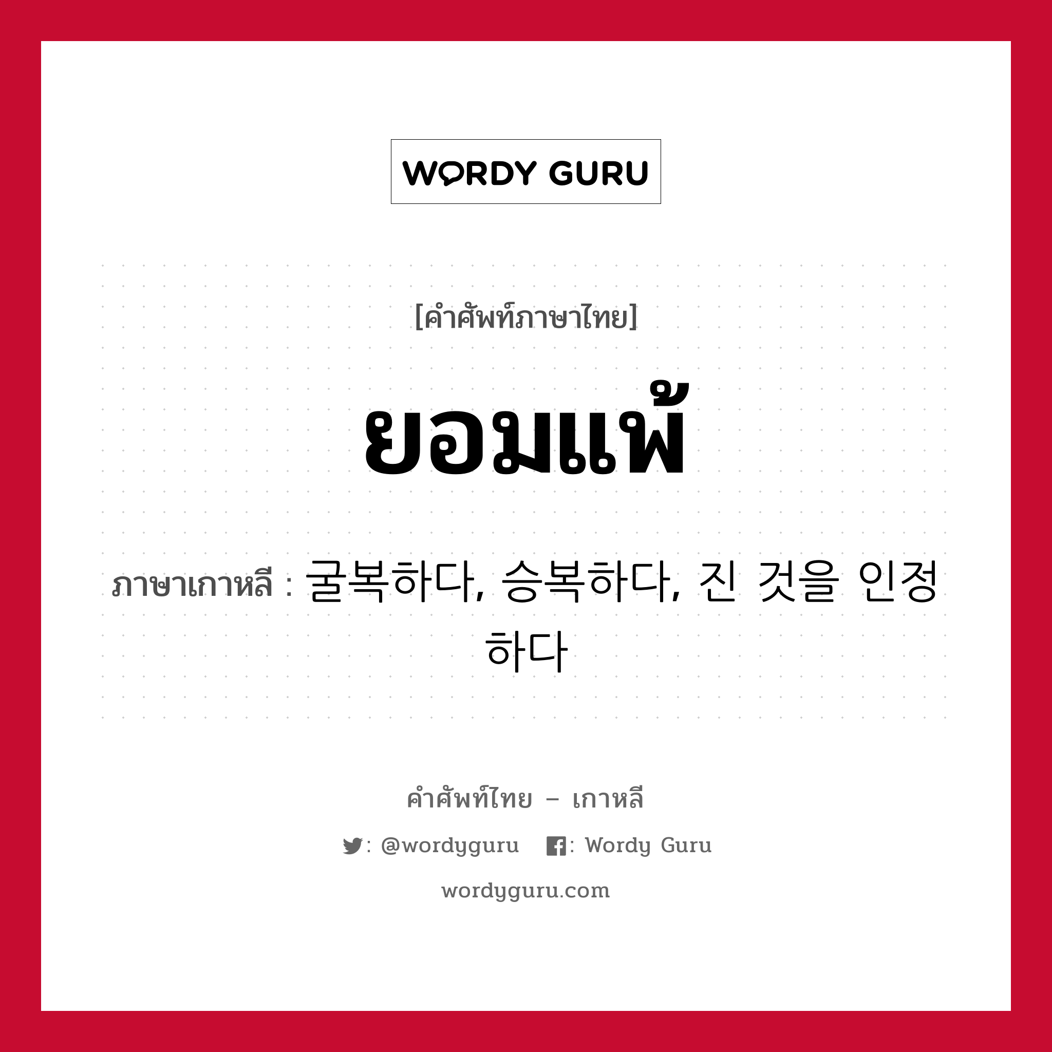 ยอมแพ้ ภาษาเกาหลีคืออะไร, คำศัพท์ภาษาไทย - เกาหลี ยอมแพ้ ภาษาเกาหลี 굴복하다, 승복하다, 진 것을 인정하다