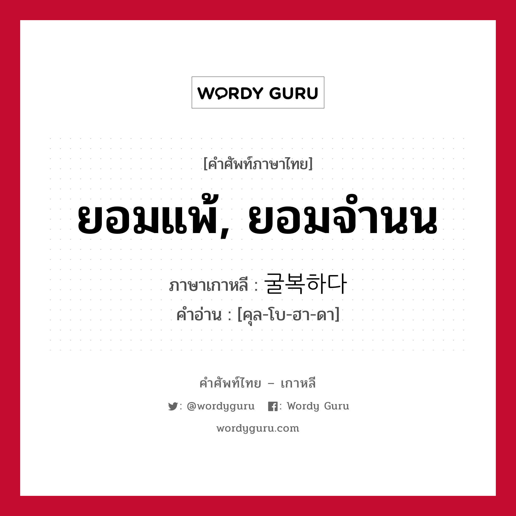 ยอมแพ้, ยอมจำนน ภาษาเกาหลีคืออะไร, คำศัพท์ภาษาไทย - เกาหลี ยอมแพ้, ยอมจำนน ภาษาเกาหลี 굴복하다 คำอ่าน [คุล-โบ-ฮา-ดา]