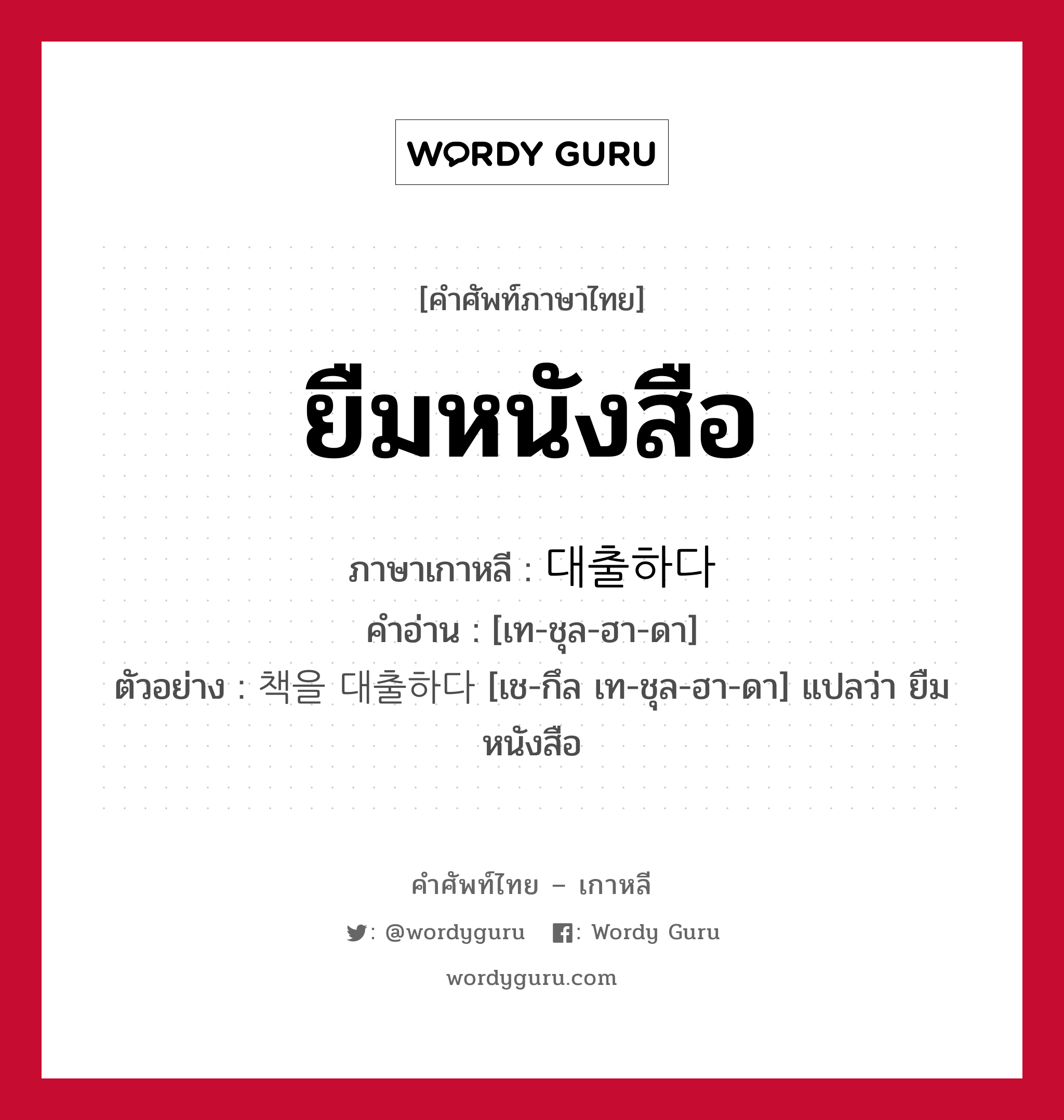 ยืมหนังสือ ภาษาเกาหลีคืออะไร, คำศัพท์ภาษาไทย - เกาหลี ยืมหนังสือ ภาษาเกาหลี 대출하다 คำอ่าน [เท-ชุล-ฮา-ดา] ตัวอย่าง 책을 대출하다 [เช-กึล เท-ชุล-ฮา-ดา] แปลว่า ยืมหนังสือ