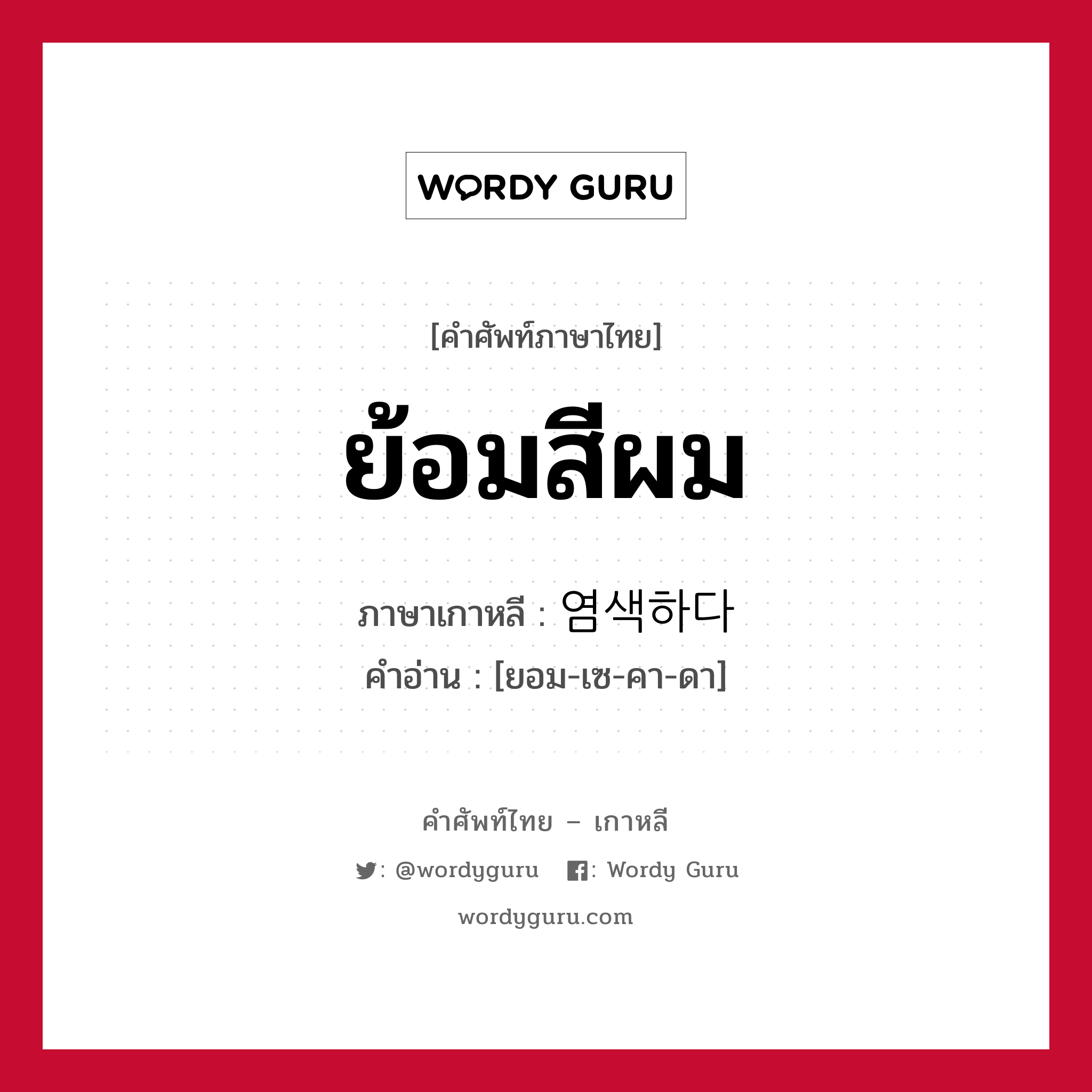 ย้อมสีผม ภาษาเกาหลีคืออะไร, คำศัพท์ภาษาไทย - เกาหลี ย้อมสีผม ภาษาเกาหลี 염색하다 คำอ่าน [ยอม-เซ-คา-ดา]