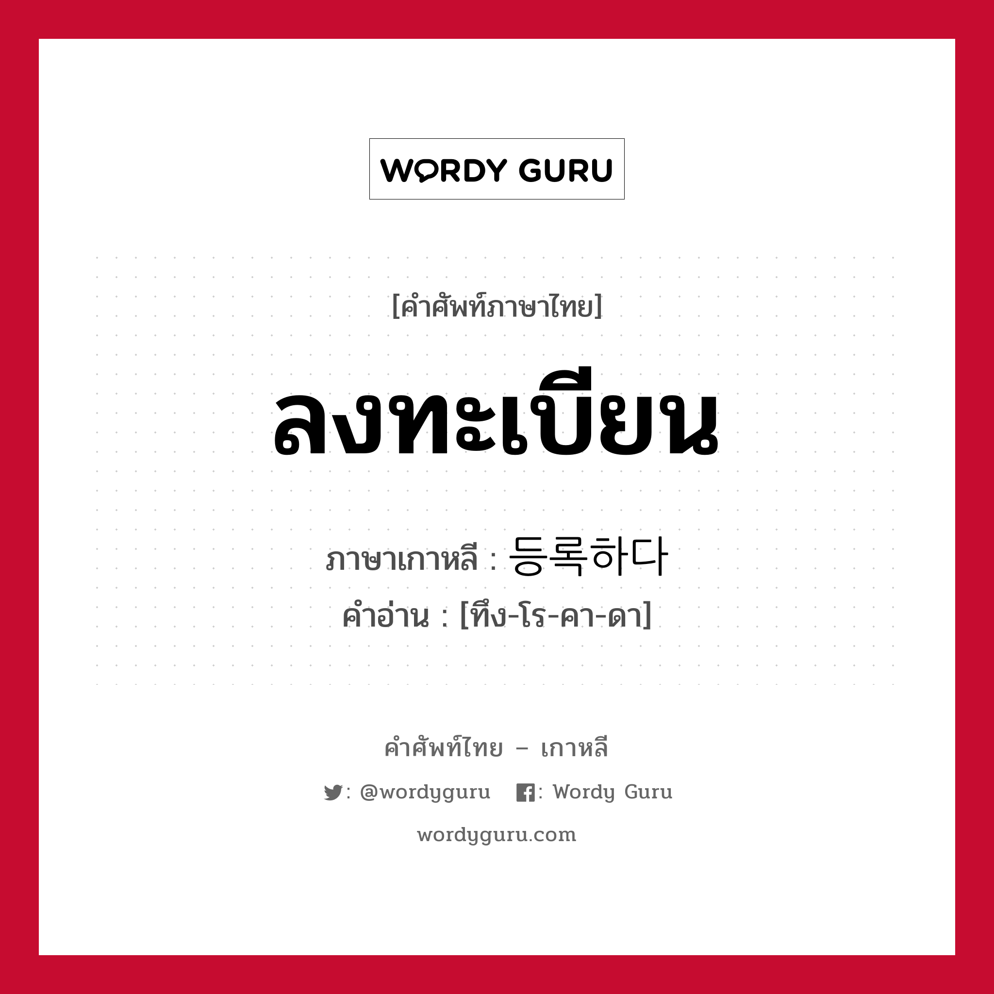 ลงทะเบียน ภาษาเกาหลีคืออะไร, คำศัพท์ภาษาไทย - เกาหลี ลงทะเบียน ภาษาเกาหลี 등록하다 คำอ่าน [ทึง-โร-คา-ดา]