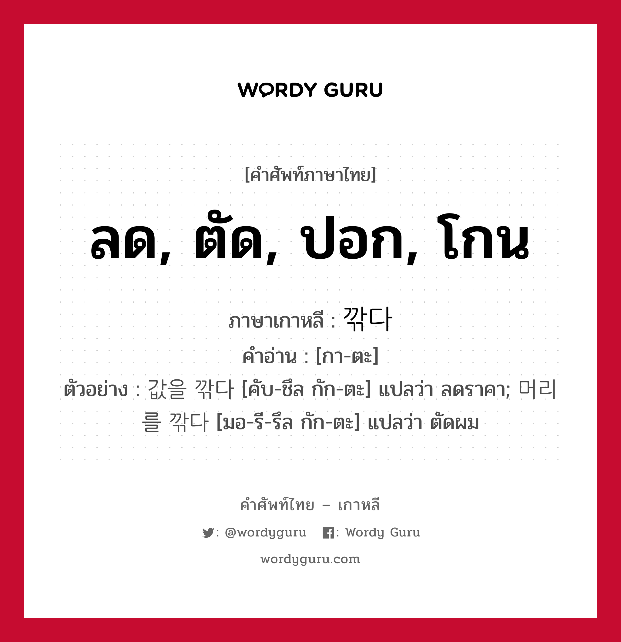 ลด, ตัด, ปอก, โกน ภาษาเกาหลีคืออะไร, คำศัพท์ภาษาไทย - เกาหลี ลด, ตัด, ปอก, โกน ภาษาเกาหลี 깎다 คำอ่าน [กา-ตะ] ตัวอย่าง 값을 깎다 [คับ-ชึล กัก-ตะ] แปลว่า ลดราคา; 머리를 깎다 [มอ-รี-รึล กัก-ตะ] แปลว่า ตัดผม