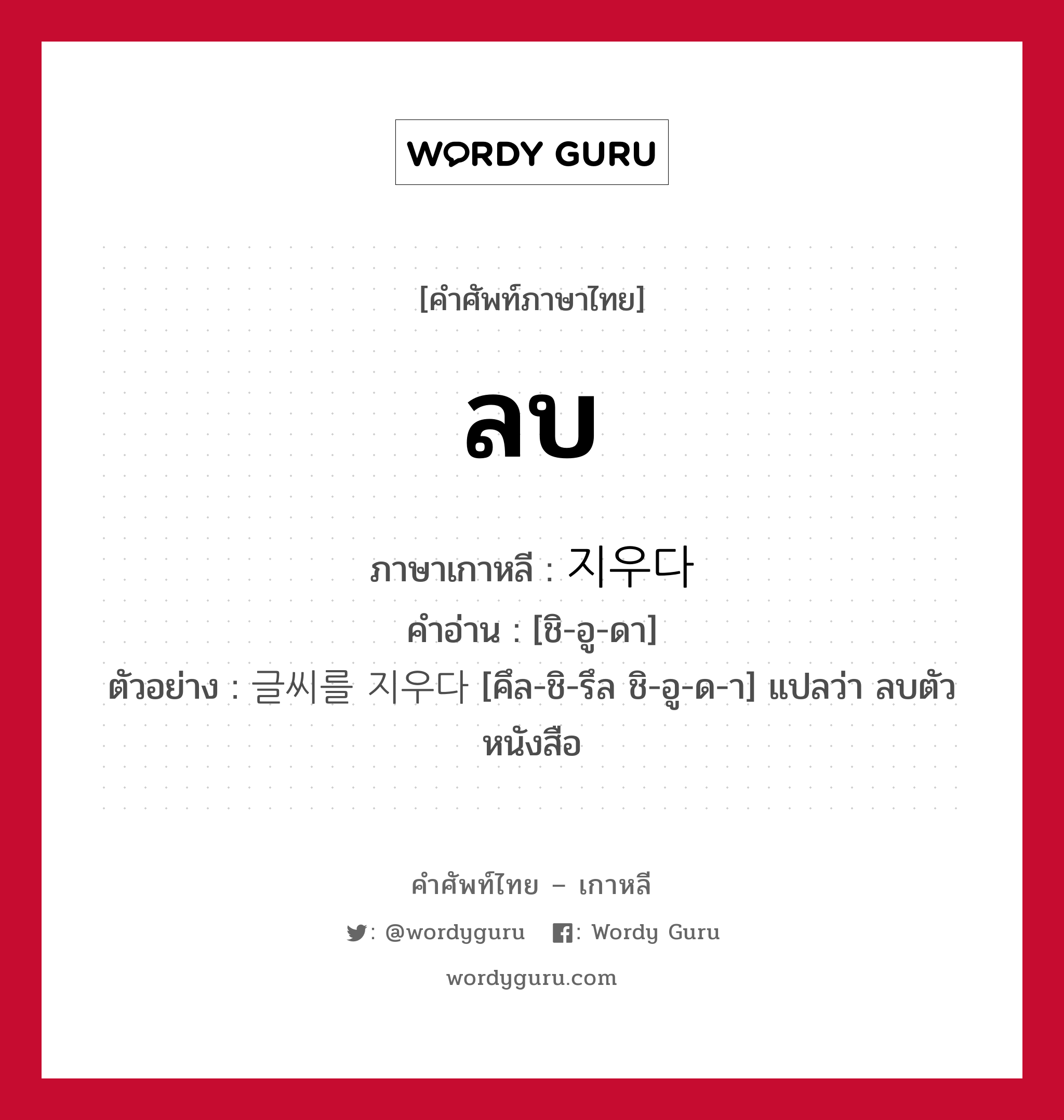 ลบ ภาษาเกาหลีคืออะไร, คำศัพท์ภาษาไทย - เกาหลี ลบ ภาษาเกาหลี 지우다 คำอ่าน [ชิ-อู-ดา] ตัวอย่าง 글씨를 지우다 [คึล-ชิ-รึล ชิ-อู-ด-า] แปลว่า ลบตัวหนังสือ