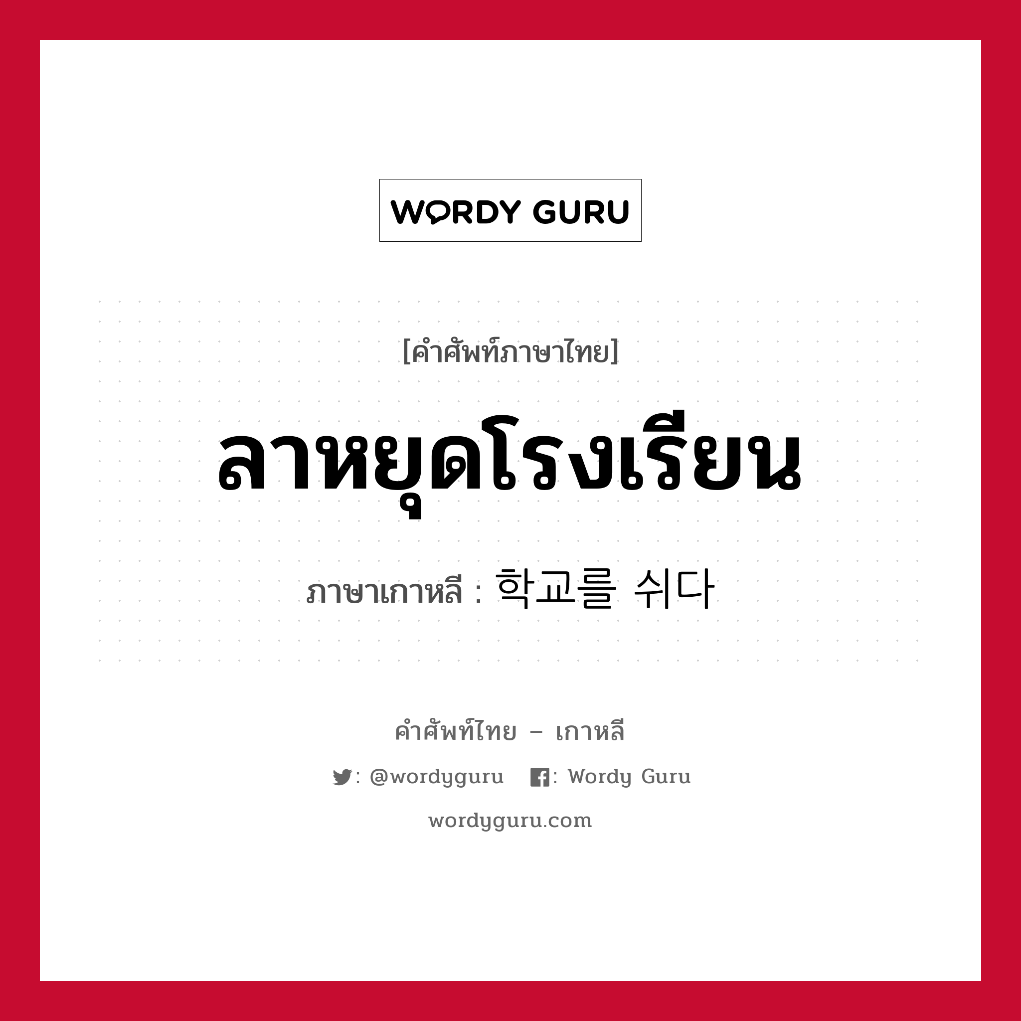 ลาหยุดโรงเรียน ภาษาเกาหลีคืออะไร, คำศัพท์ภาษาไทย - เกาหลี ลาหยุดโรงเรียน ภาษาเกาหลี 학교를 쉬다