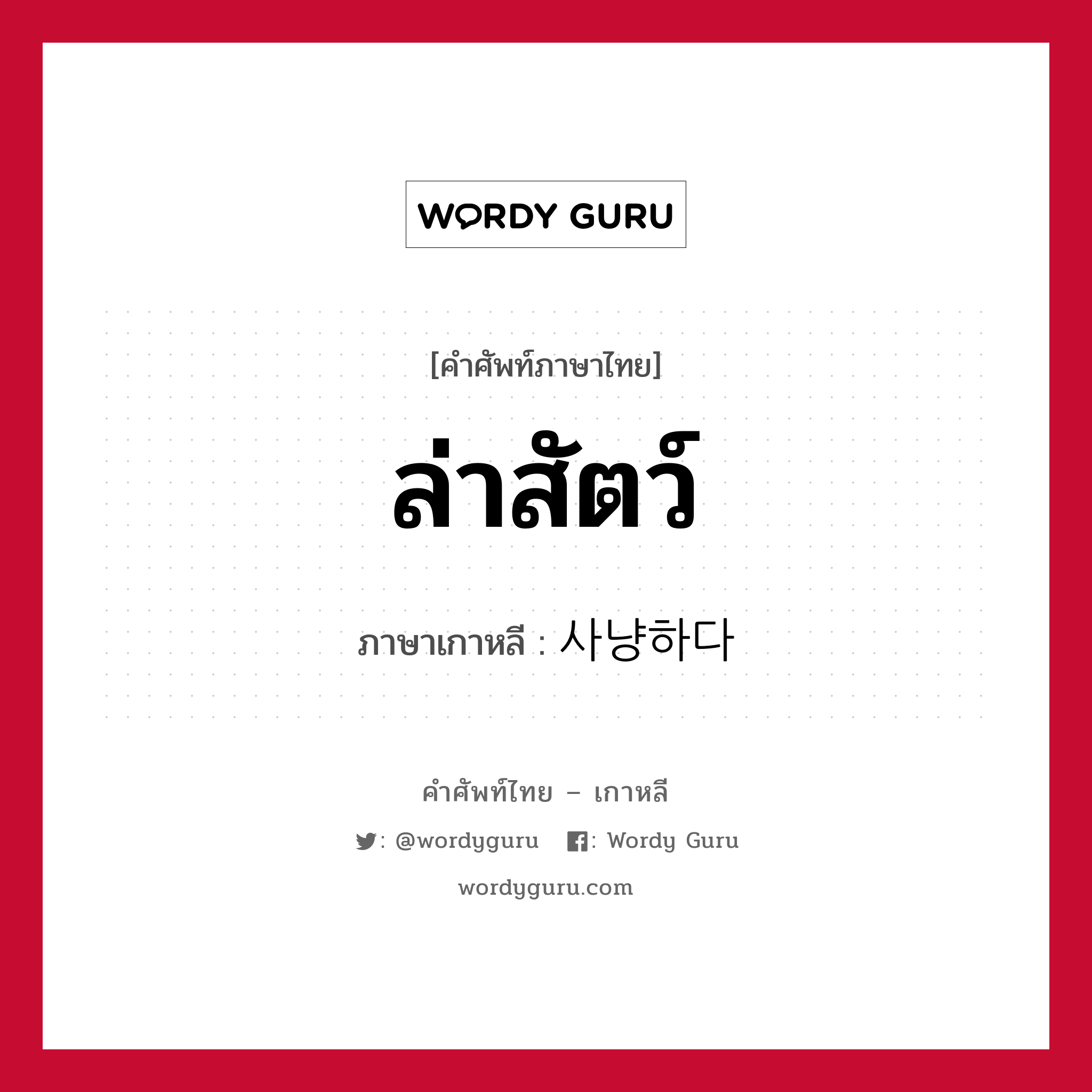 ล่าสัตว์ ภาษาเกาหลีคืออะไร, คำศัพท์ภาษาไทย - เกาหลี ล่าสัตว์ ภาษาเกาหลี 사냥하다