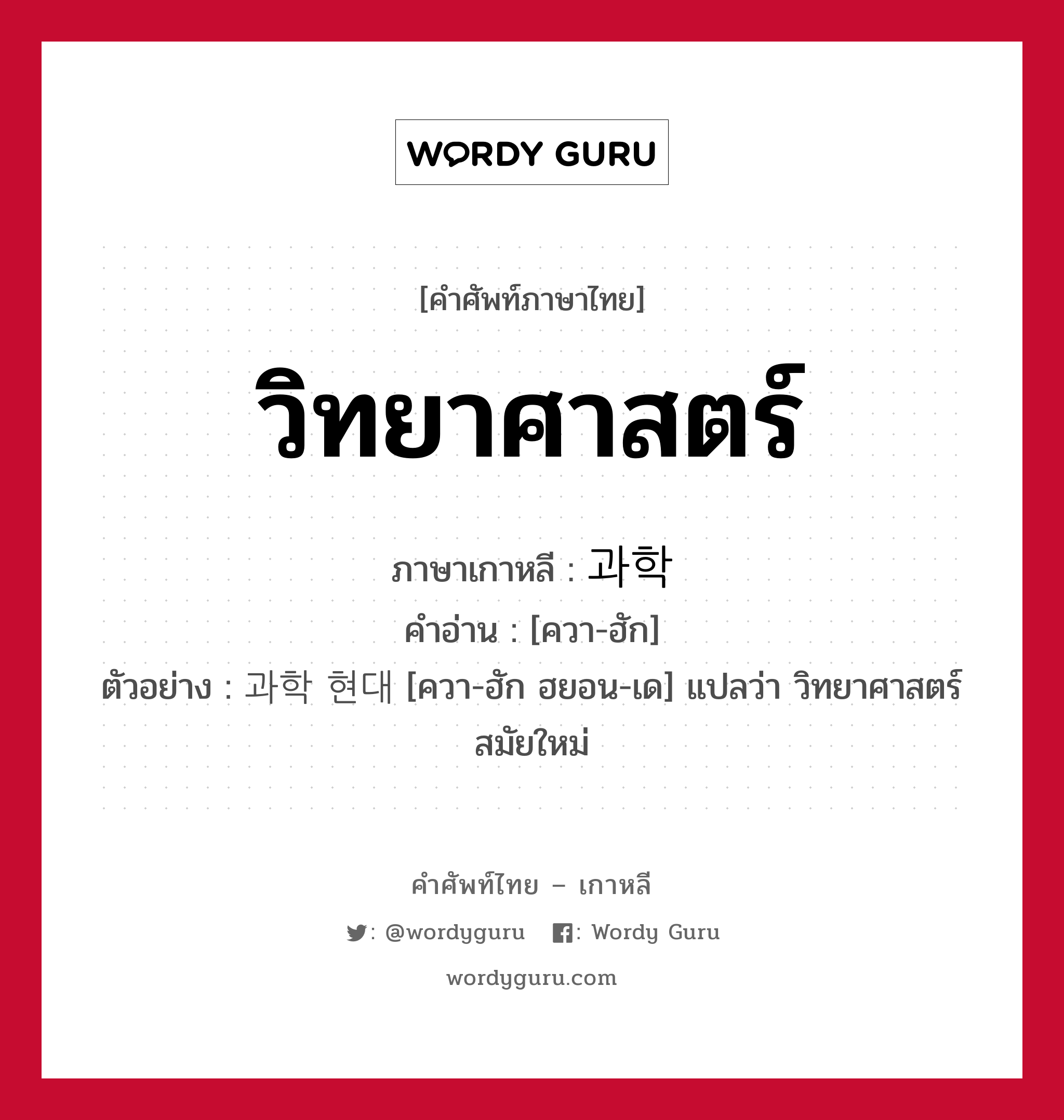 วิทยาศาสตร์ ภาษาเกาหลีคืออะไร, คำศัพท์ภาษาไทย - เกาหลี วิทยาศาสตร์ ภาษาเกาหลี 과학 คำอ่าน [ควา-ฮัก] ตัวอย่าง 과학 현대 [ควา-ฮัก ฮยอน-เด] แปลว่า วิทยาศาสตร์สมัยใหม่