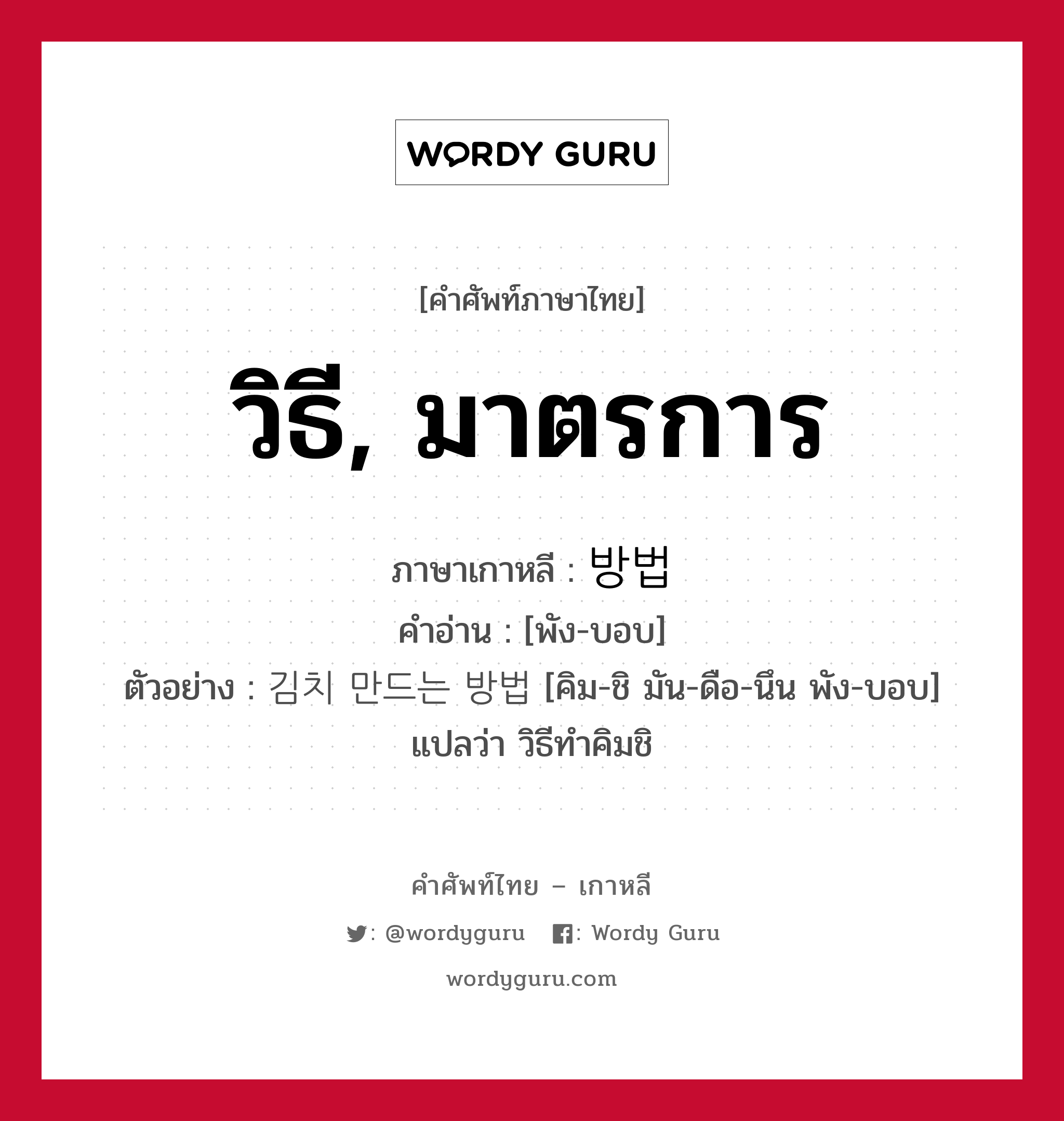 วิธี, มาตรการ ภาษาเกาหลีคืออะไร, คำศัพท์ภาษาไทย - เกาหลี วิธี, มาตรการ ภาษาเกาหลี 방법 คำอ่าน [พัง-บอบ] ตัวอย่าง 김치 만드는 방법 [คิม-ชิ มัน-ดือ-นึน พัง-บอบ] แปลว่า วิธีทำคิมชิ