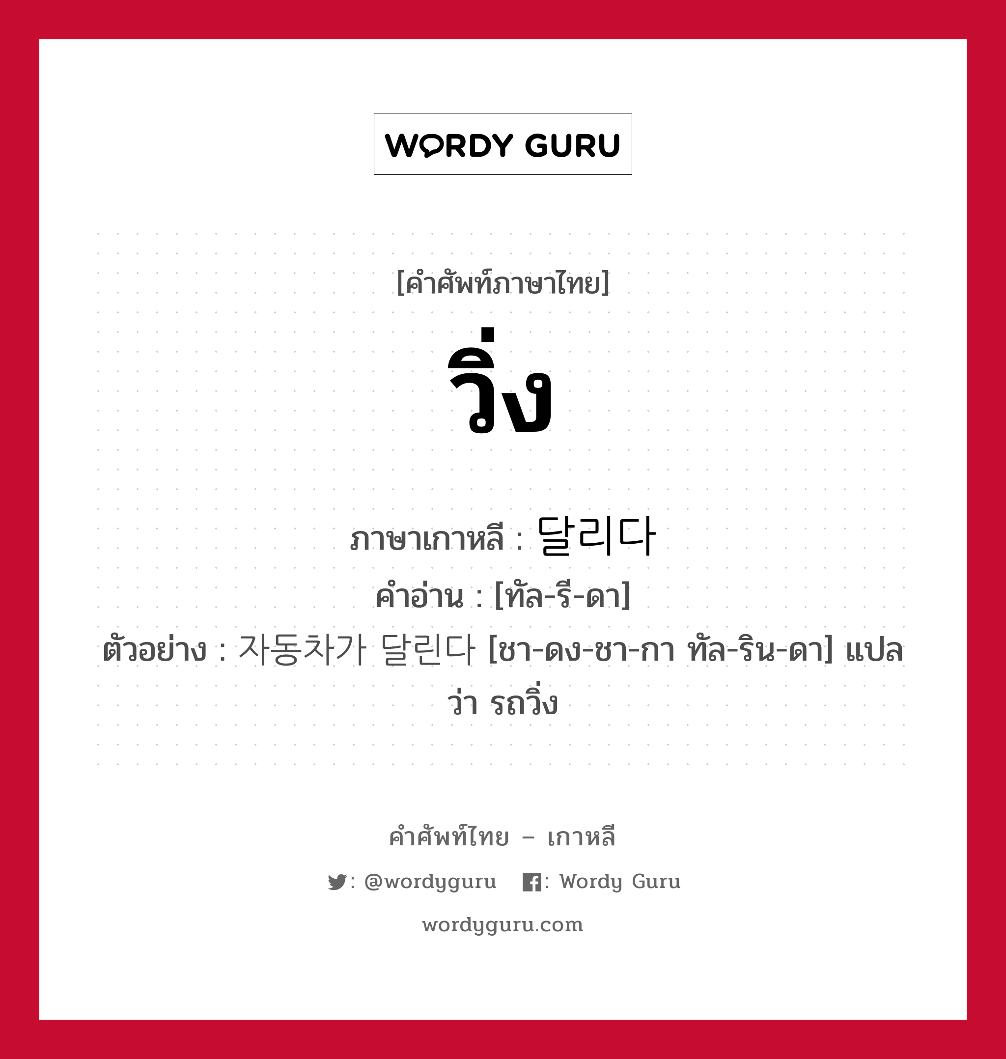 วิ่ง ภาษาเกาหลีคืออะไร, คำศัพท์ภาษาไทย - เกาหลี วิ่ง ภาษาเกาหลี 달리다 คำอ่าน [ทัล-รี-ดา] ตัวอย่าง 자동차가 달린다 [ชา-ดง-ชา-กา ทัล-ริน-ดา] แปลว่า รถวิ่ง