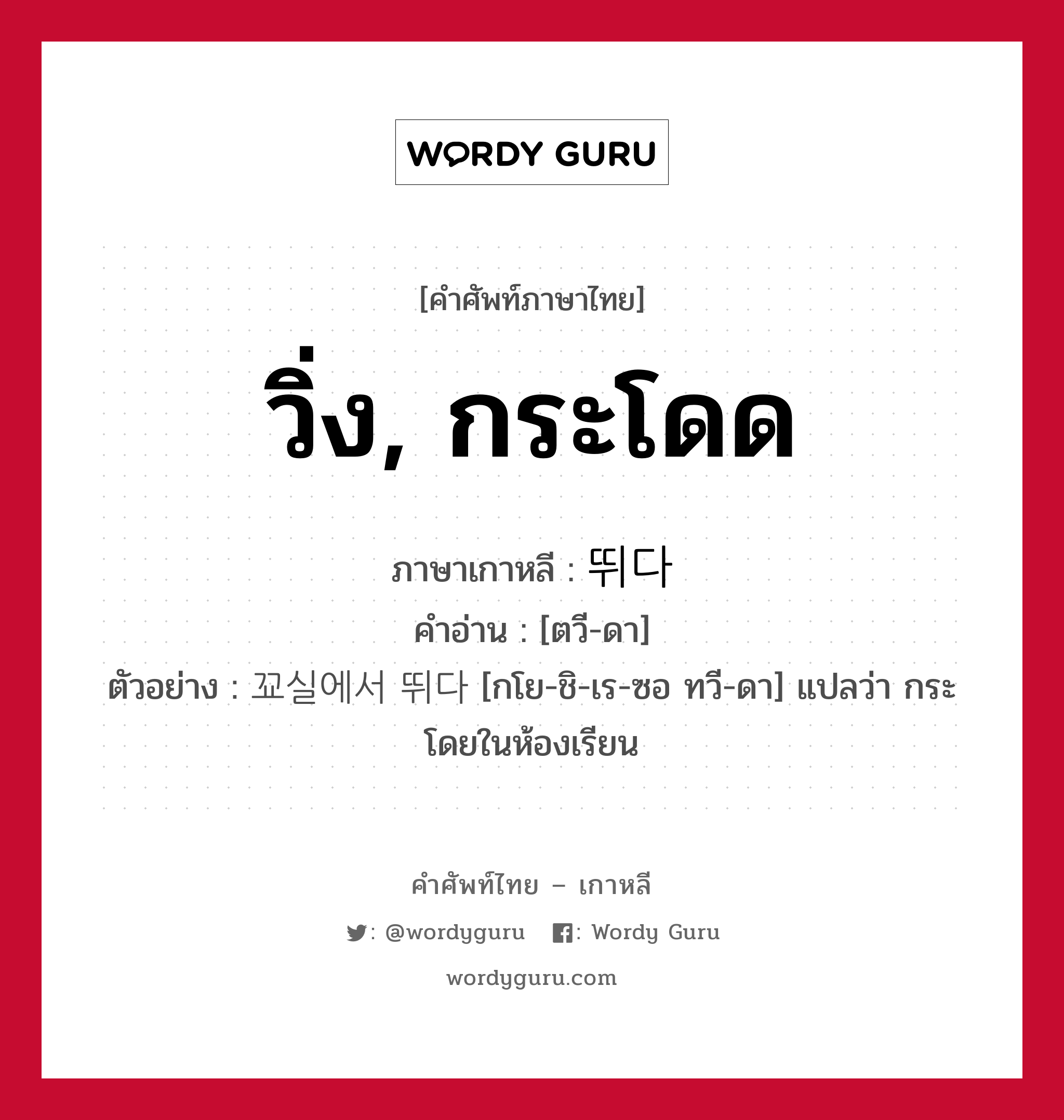 วิ่ง, กระโดด ภาษาเกาหลีคืออะไร, คำศัพท์ภาษาไทย - เกาหลี วิ่ง, กระโดด ภาษาเกาหลี 뛰다 คำอ่าน [ตวี-ดา] ตัวอย่าง 꾜실에서 뛰다 [กโย-ชิ-เร-ซอ ทวี-ดา] แปลว่า กระโดยในห้องเรียน