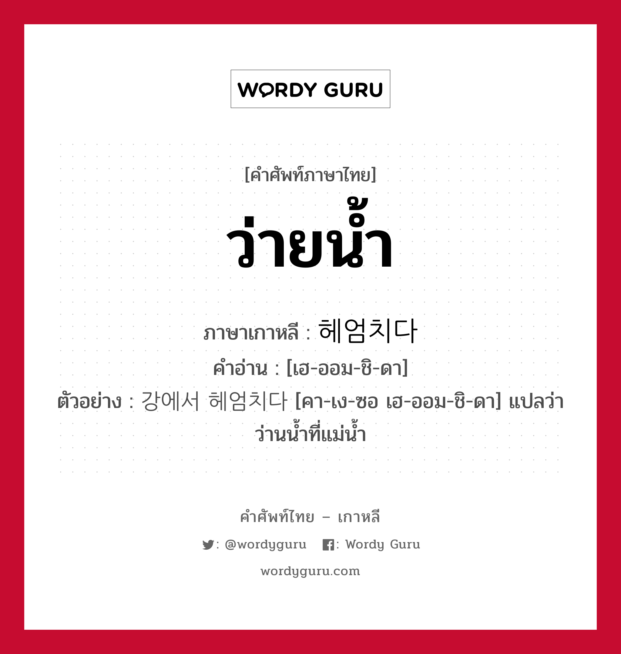 ว่ายน้ำ ภาษาเกาหลีคืออะไร, คำศัพท์ภาษาไทย - เกาหลี ว่ายน้ำ ภาษาเกาหลี 헤엄치다 คำอ่าน [เฮ-ออม-ชิ-ดา] ตัวอย่าง 강에서 헤엄치다 [คา-เง-ซอ เฮ-ออม-ชิ-ดา] แปลว่า ว่านน้ำที่แม่น้ำ