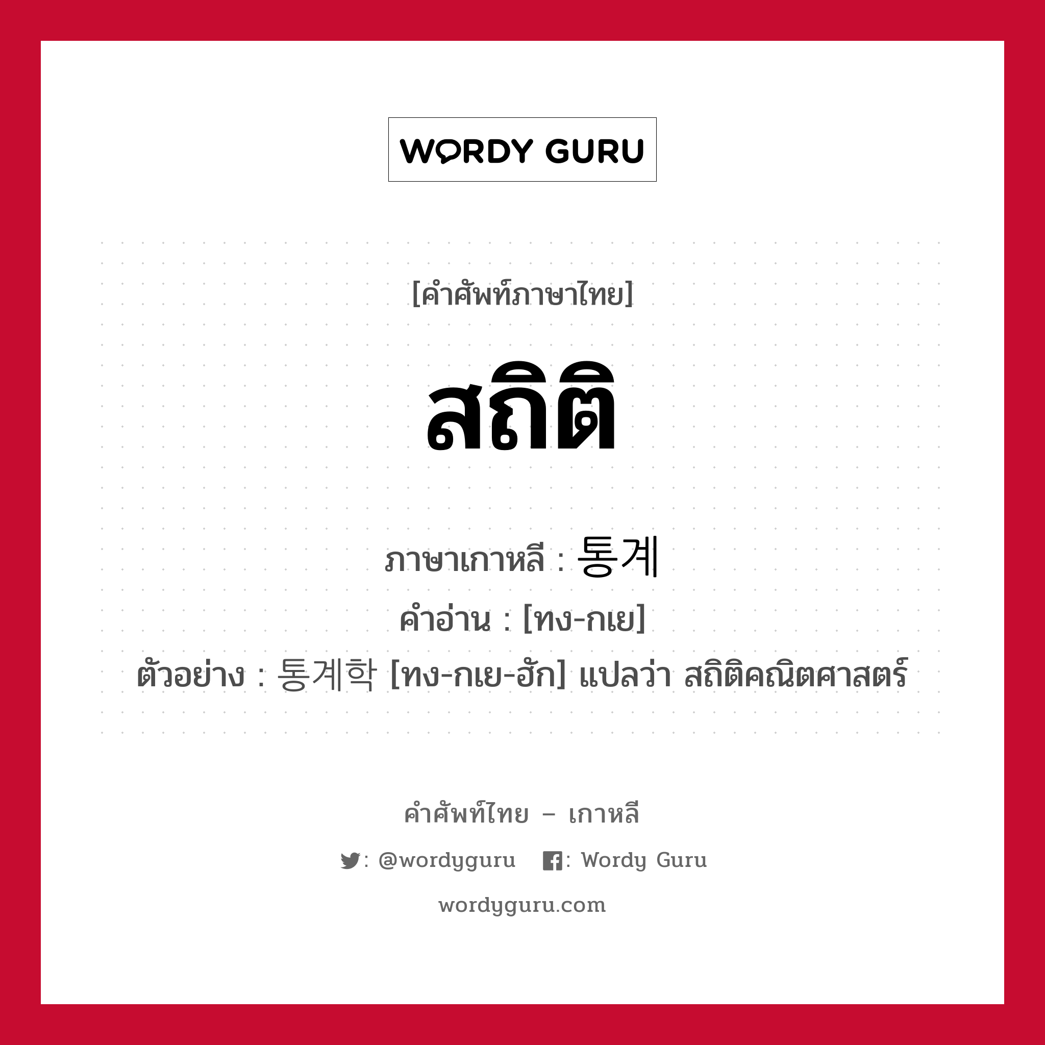 สถิติ ภาษาเกาหลีคืออะไร, คำศัพท์ภาษาไทย - เกาหลี สถิติ ภาษาเกาหลี 통계 คำอ่าน [ทง-กเย] ตัวอย่าง 통계학 [ทง-กเย-ฮัก] แปลว่า สถิติคณิตศาสตร์