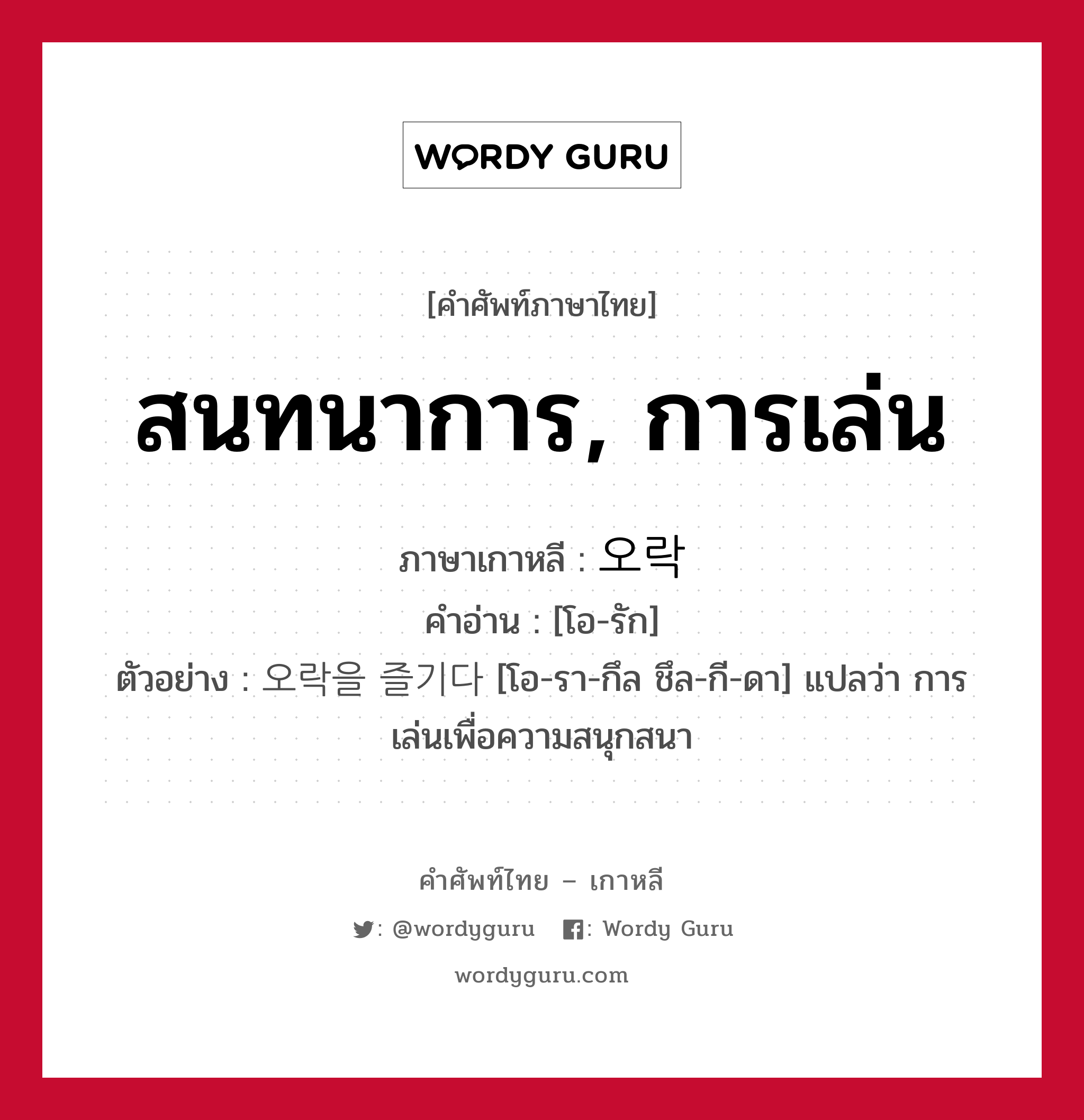 สนทนาการ, การเล่น ภาษาเกาหลีคืออะไร, คำศัพท์ภาษาไทย - เกาหลี สนทนาการ, การเล่น ภาษาเกาหลี 오락 คำอ่าน [โอ-รัก] ตัวอย่าง 오락을 즐기다 [โอ-รา-กึล ชึล-กี-ดา] แปลว่า การเล่นเพื่อความสนุกสนา