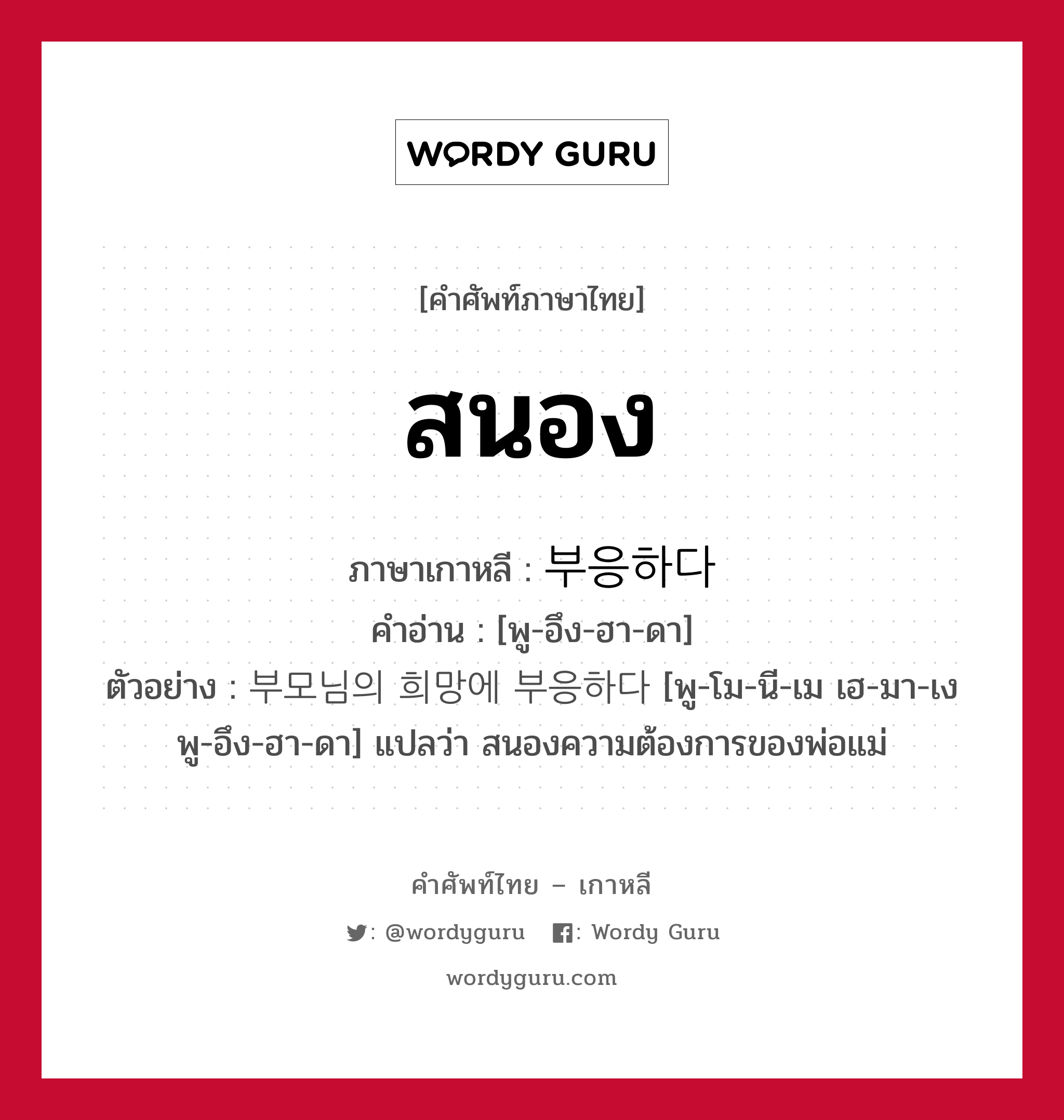 สนอง ภาษาเกาหลีคืออะไร, คำศัพท์ภาษาไทย - เกาหลี สนอง ภาษาเกาหลี 부응하다 คำอ่าน [พู-อึง-ฮา-ดา] ตัวอย่าง 부모님의 희망에 부응하다 [พู-โม-นี-เม เฮ-มา-เง พู-อึง-ฮา-ดา] แปลว่า สนองความต้องการของพ่อแม่