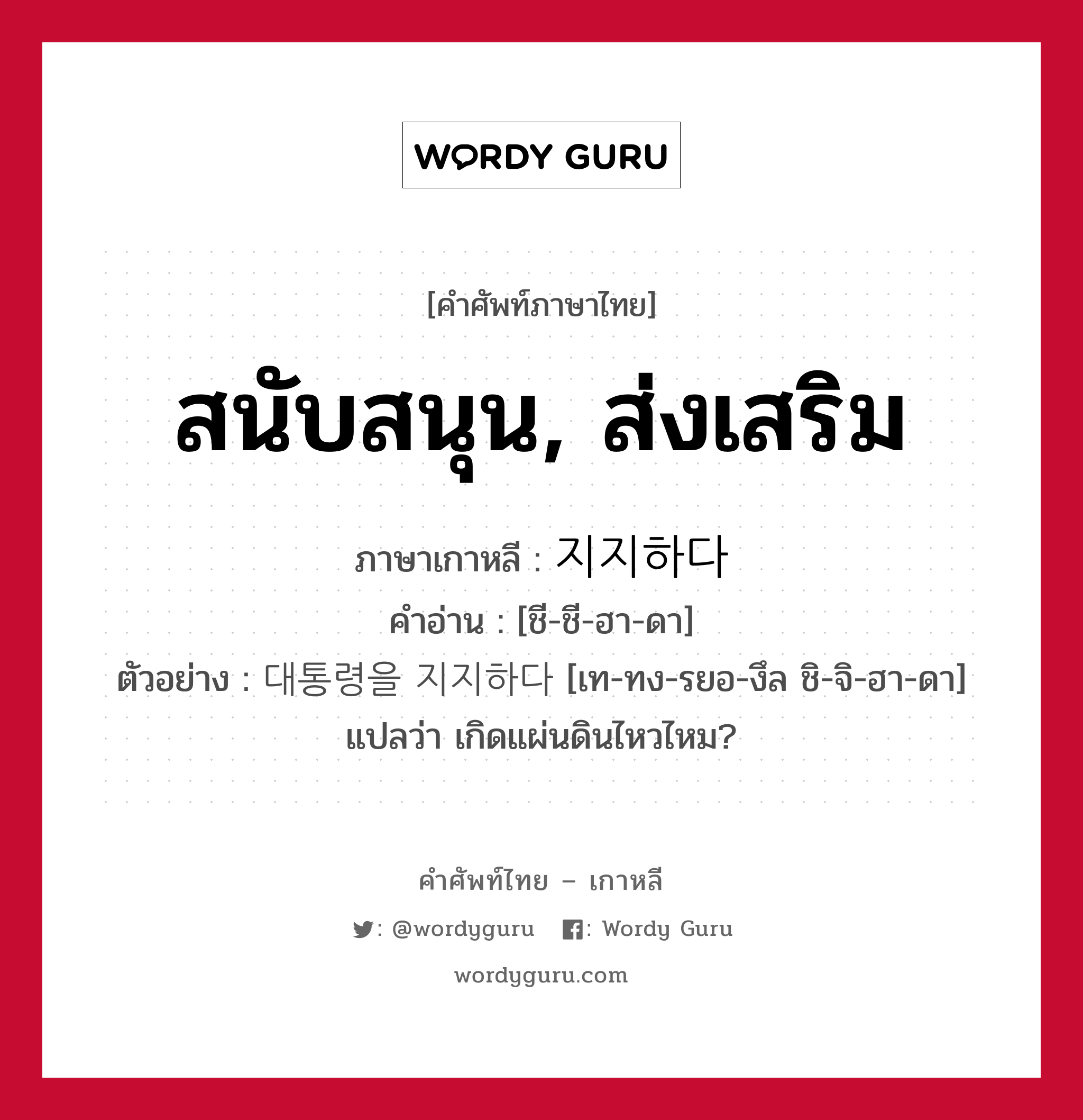 สนับสนุน, ส่งเสริม ภาษาเกาหลีคืออะไร, คำศัพท์ภาษาไทย - เกาหลี สนับสนุน, ส่งเสริม ภาษาเกาหลี 지지하다 คำอ่าน [ชี-ชี-ฮา-ดา] ตัวอย่าง 대통령을 지지하다 [เท-ทง-รยอ-งึล ชิ-จิ-ฮา-ดา] แปลว่า เกิดแผ่นดินไหวไหม?