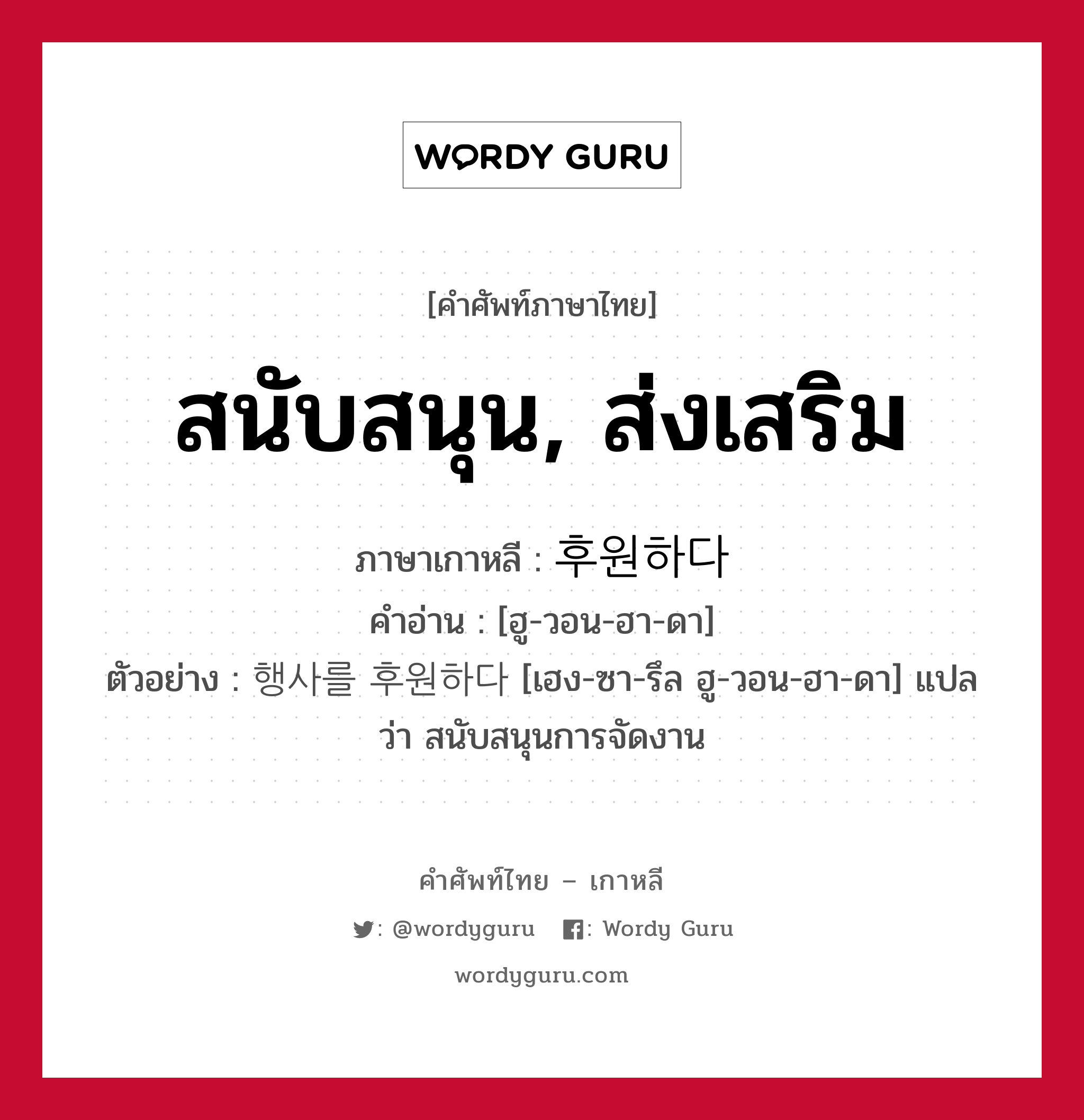 สนับสนุน, ส่งเสริม ภาษาเกาหลีคืออะไร, คำศัพท์ภาษาไทย - เกาหลี สนับสนุน, ส่งเสริม ภาษาเกาหลี 후원하다 คำอ่าน [ฮู-วอน-ฮา-ดา] ตัวอย่าง 행사를 후원하다 [เฮง-ซา-รึล ฮู-วอน-ฮา-ดา] แปลว่า สนับสนุนการจัดงาน