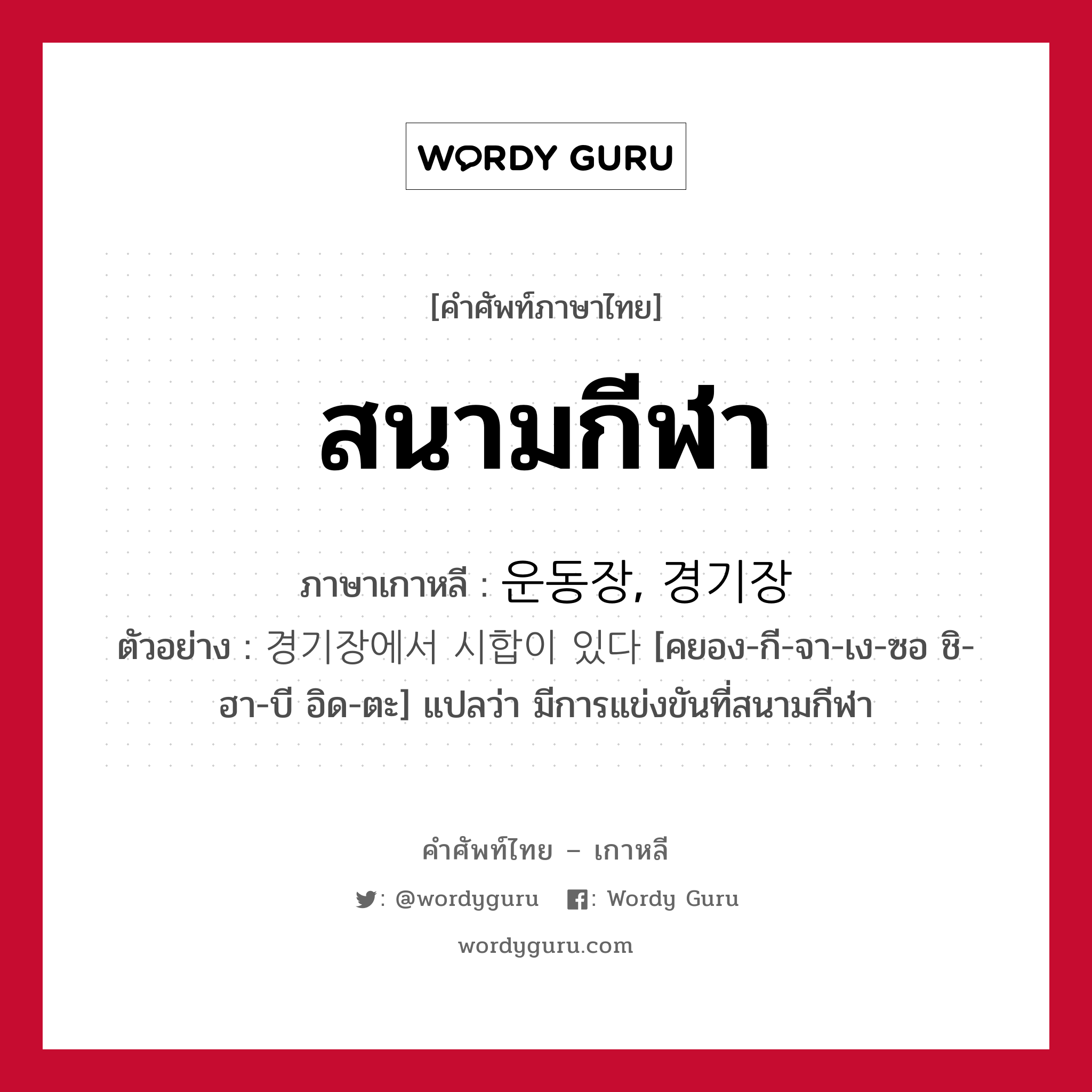 สนามกีฬา ภาษาเกาหลีคืออะไร, คำศัพท์ภาษาไทย - เกาหลี สนามกีฬา ภาษาเกาหลี 운동장, 경기장 ตัวอย่าง 경기장에서 시합이 있다 [คยอง-กี-จา-เง-ซอ ชิ-ฮา-บี อิด-ตะ] แปลว่า มีการแข่งขันที่สนามกีฬา