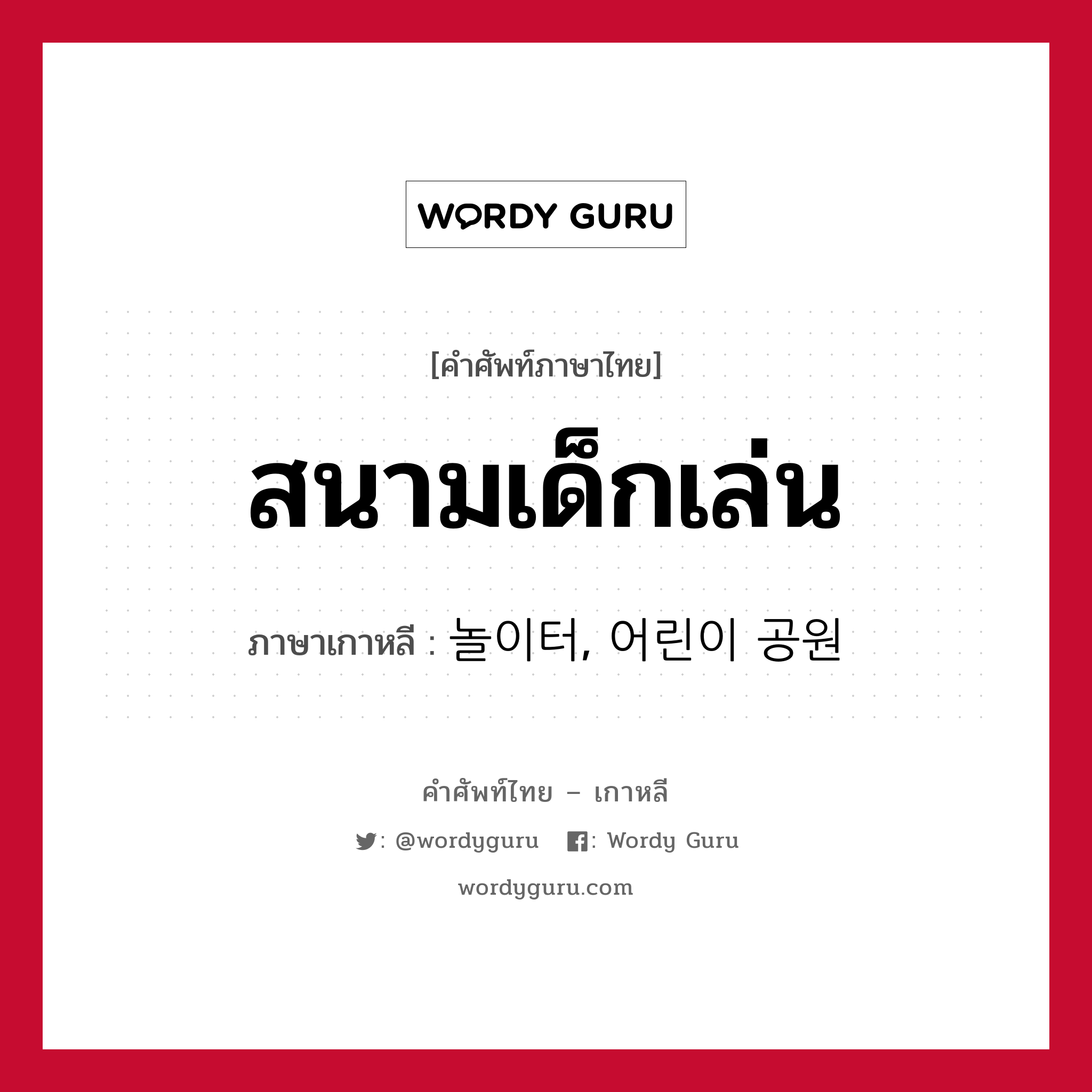 สนามเด็กเล่น ภาษาเกาหลีคืออะไร, คำศัพท์ภาษาไทย - เกาหลี สนามเด็กเล่น ภาษาเกาหลี 놀이터, 어린이 공원