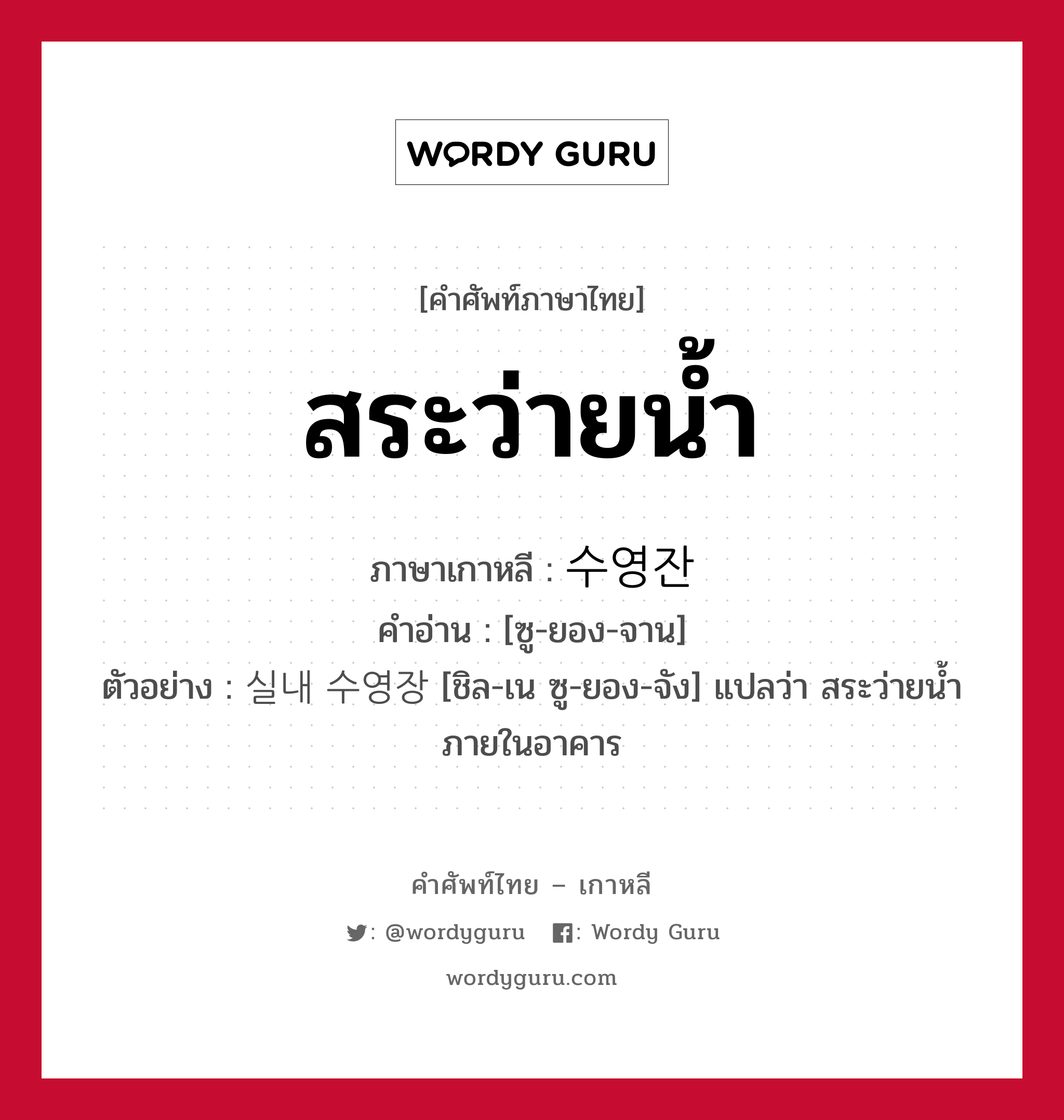 สระว่ายน้ำ ภาษาเกาหลีคืออะไร, คำศัพท์ภาษาไทย - เกาหลี สระว่ายน้ำ ภาษาเกาหลี 수영잔 คำอ่าน [ซู-ยอง-จาน] ตัวอย่าง 실내 수영장 [ชิล-เน ซู-ยอง-จัง] แปลว่า สระว่ายน้ำภายในอาคาร