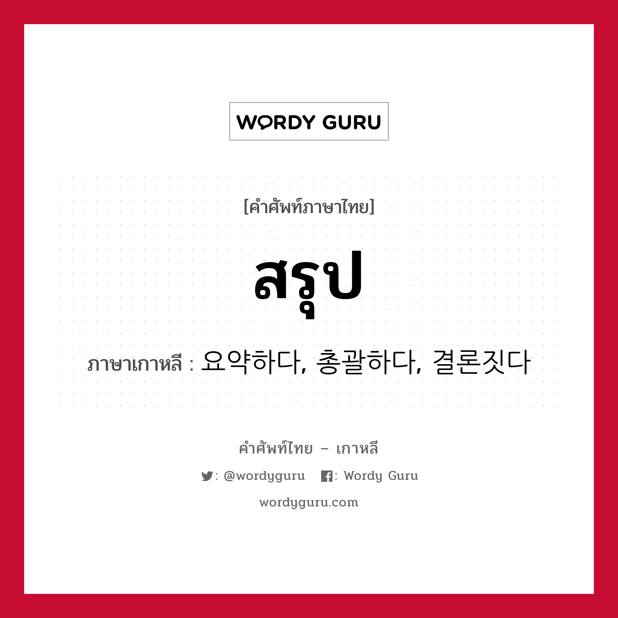 สรุป ภาษาเกาหลีคืออะไร, คำศัพท์ภาษาไทย - เกาหลี สรุป ภาษาเกาหลี 요약하다, 총괄하다, 결론짓다