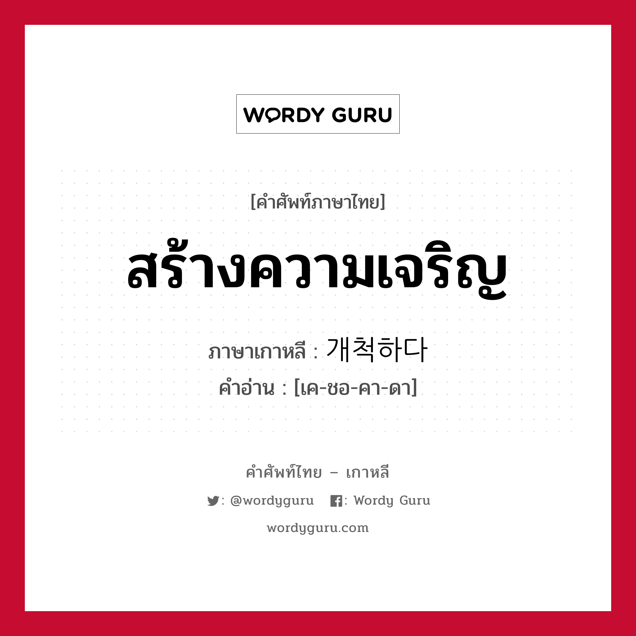 สร้างความเจริญ ภาษาเกาหลีคืออะไร, คำศัพท์ภาษาไทย - เกาหลี สร้างความเจริญ ภาษาเกาหลี 개척하다 คำอ่าน [เค-ชอ-คา-ดา]