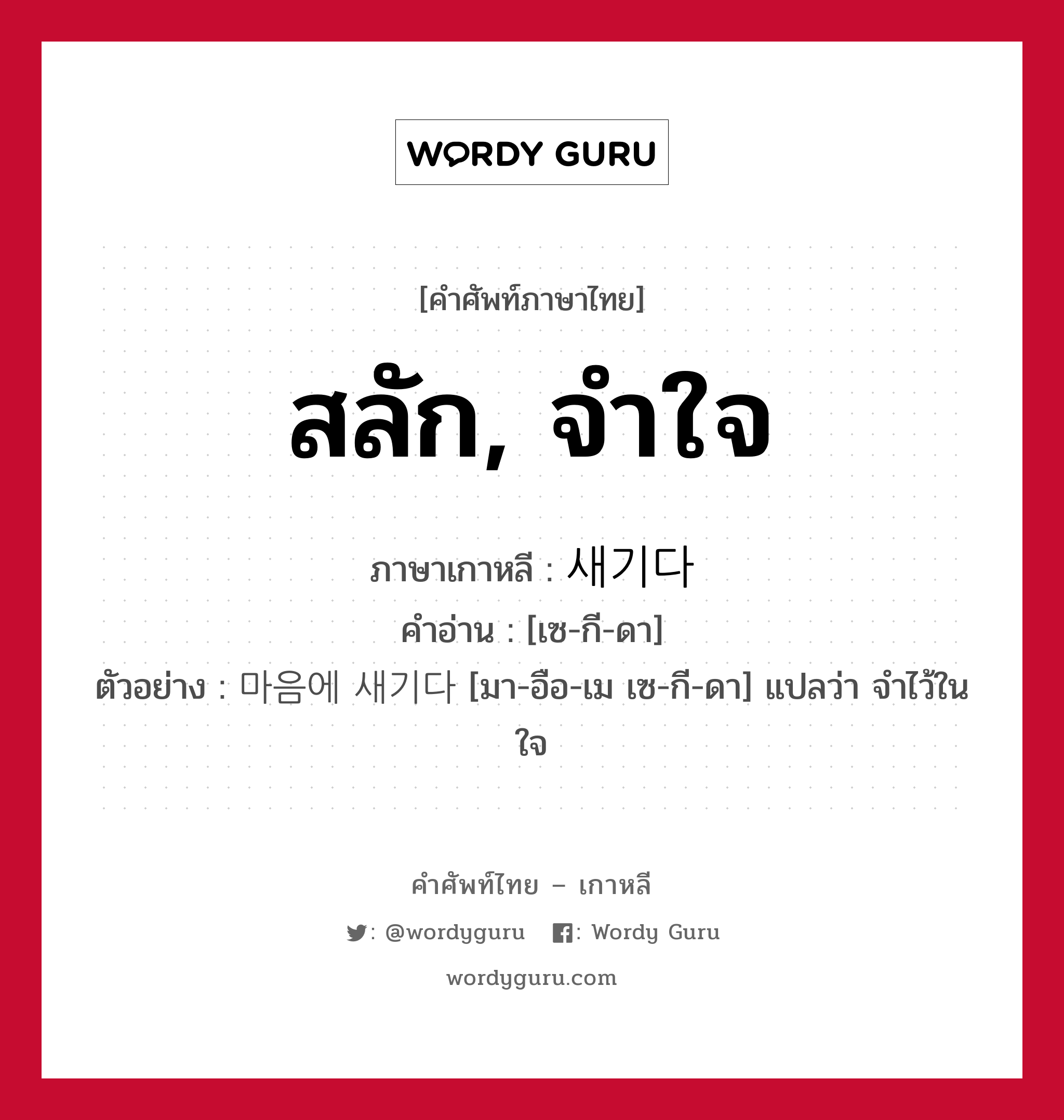 สลัก, จำใจ ภาษาเกาหลีคืออะไร, คำศัพท์ภาษาไทย - เกาหลี สลัก, จำใจ ภาษาเกาหลี 새기다 คำอ่าน [เซ-กี-ดา] ตัวอย่าง 마음에 새기다 [มา-อือ-เม เซ-กี-ดา] แปลว่า จำไว้ในใจ