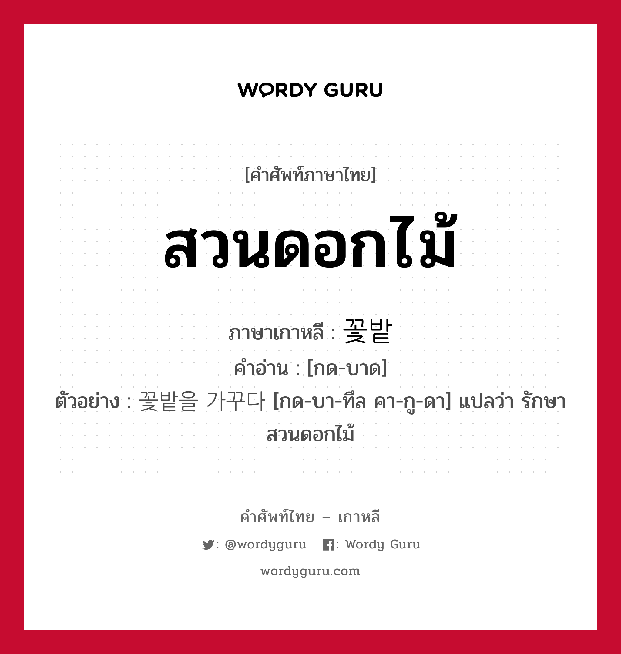 สวนดอกไม้ ภาษาเกาหลีคืออะไร, คำศัพท์ภาษาไทย - เกาหลี สวนดอกไม้ ภาษาเกาหลี 꽃밭 คำอ่าน [กด-บาด] ตัวอย่าง 꽃밭을 가꾸다 [กด-บา-ทึล คา-กู-ดา] แปลว่า รักษาสวนดอกไม้