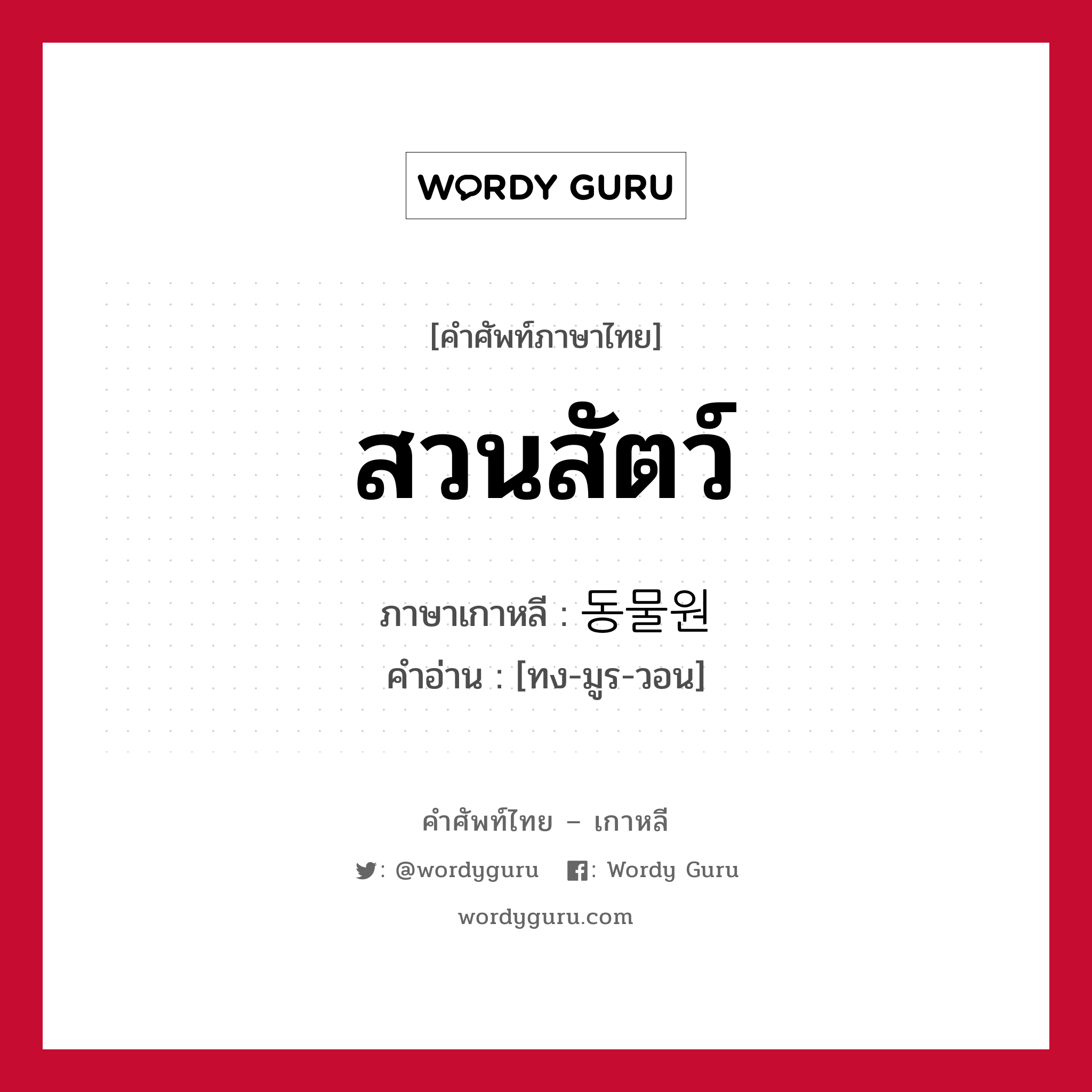 สวนสัตว์ ภาษาเกาหลีคืออะไร, คำศัพท์ภาษาไทย - เกาหลี สวนสัตว์ ภาษาเกาหลี 동물원 คำอ่าน [ทง-มูร-วอน]