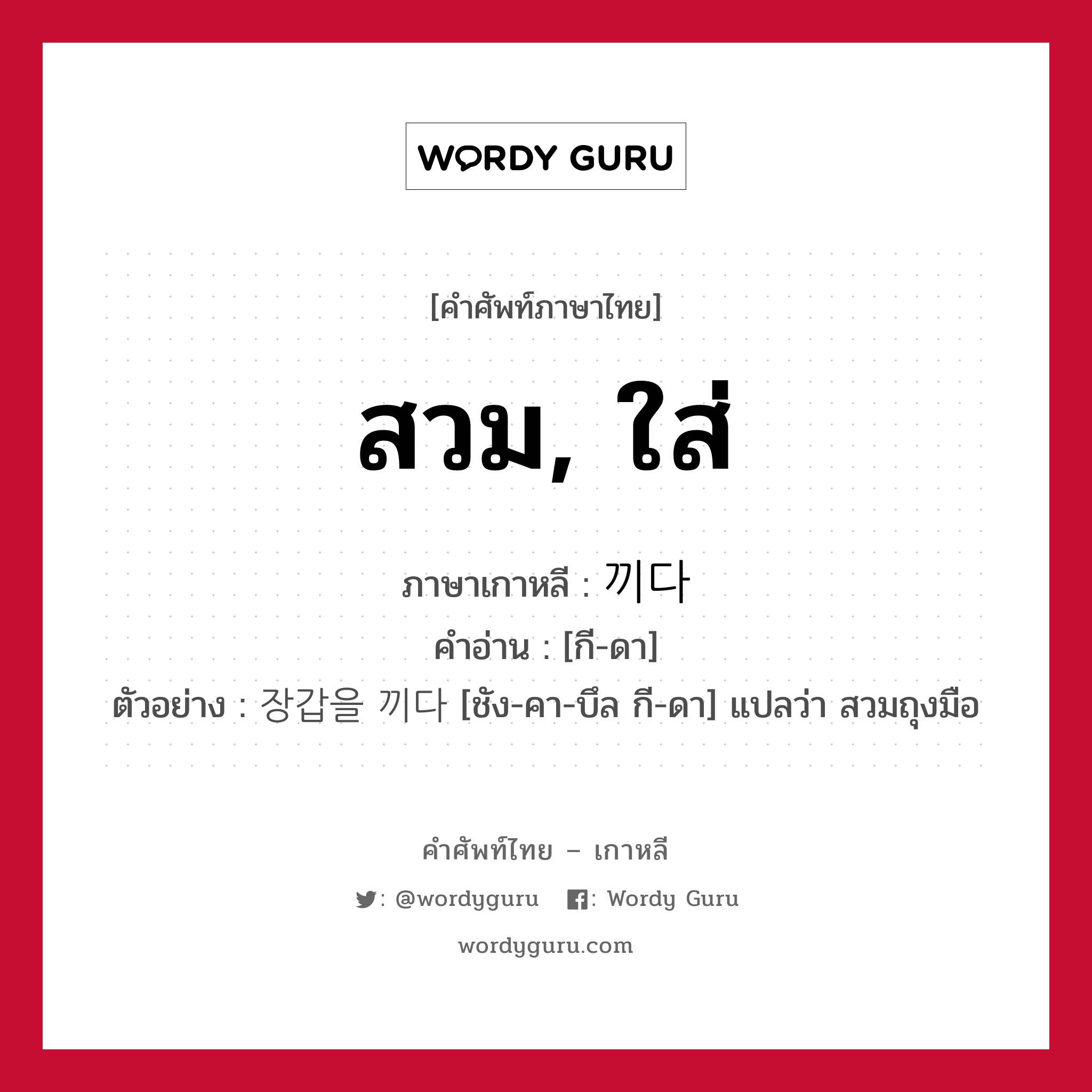 สวม, ใส่ ภาษาเกาหลีคืออะไร, คำศัพท์ภาษาไทย - เกาหลี สวม, ใส่ ภาษาเกาหลี 끼다 คำอ่าน [กี-ดา] ตัวอย่าง 장갑을 끼다 [ชัง-คา-บึล กี-ดา] แปลว่า สวมถุงมือ