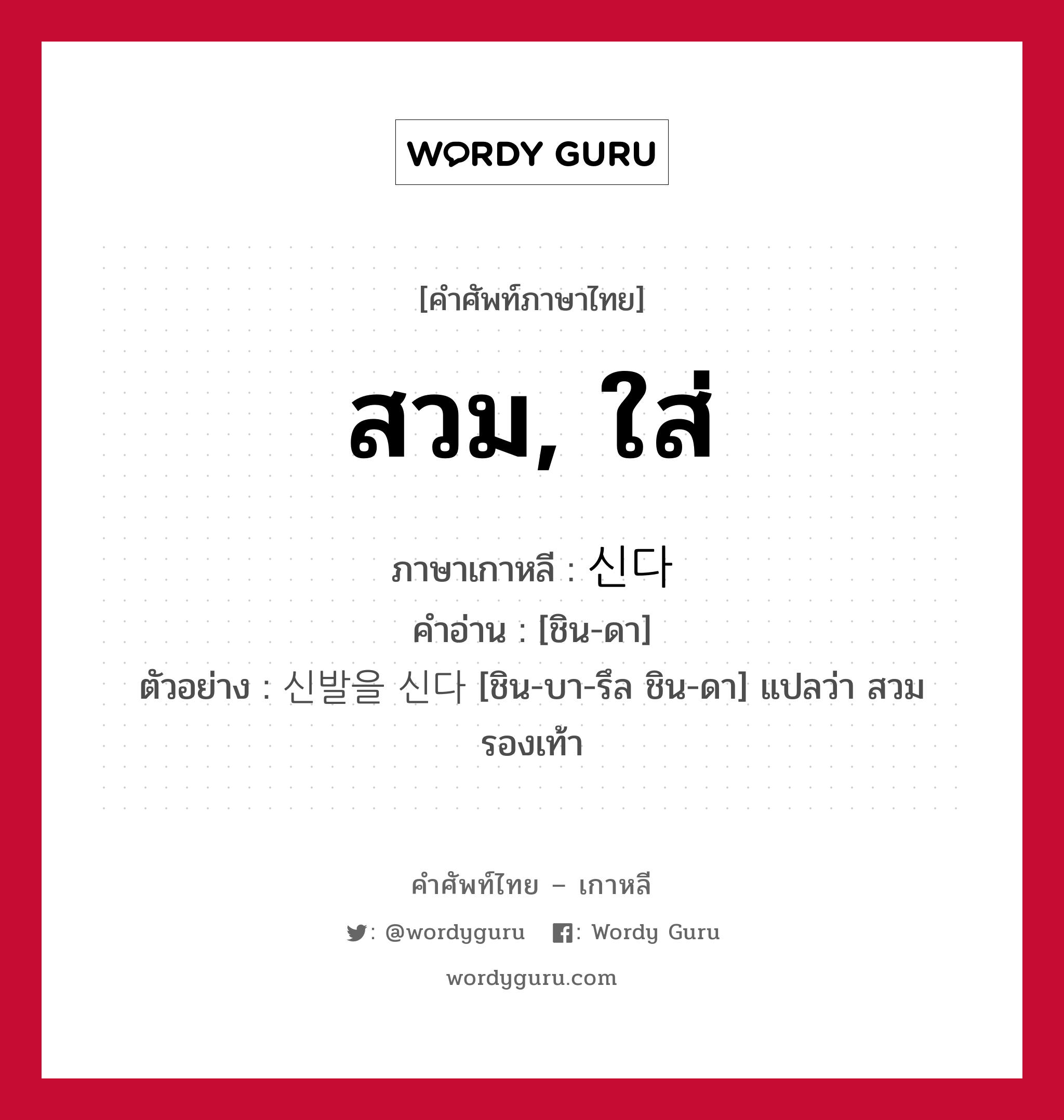 สวม, ใส่ ภาษาเกาหลีคืออะไร, คำศัพท์ภาษาไทย - เกาหลี สวม, ใส่ ภาษาเกาหลี 신다 คำอ่าน [ชิน-ดา] ตัวอย่าง 신발을 신다 [ชิน-บา-รึล ชิน-ดา] แปลว่า สวมรองเท้า