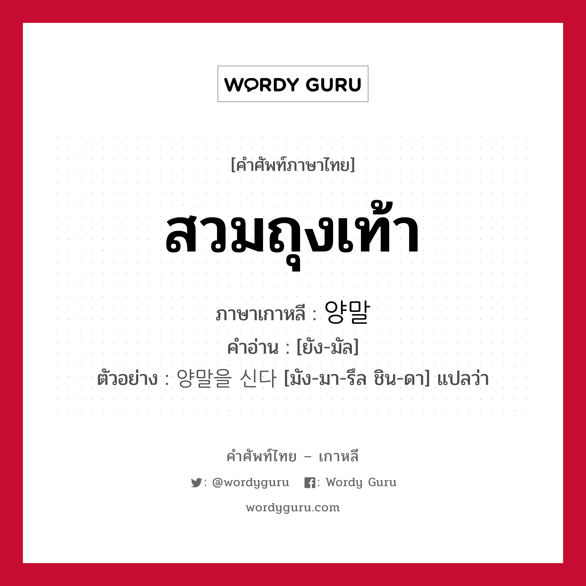 สวมถุงเท้า ภาษาเกาหลีคืออะไร, คำศัพท์ภาษาไทย - เกาหลี สวมถุงเท้า ภาษาเกาหลี 양말 คำอ่าน [ยัง-มัล] ตัวอย่าง 양말을 신다 [มัง-มา-รึล ชิน-ดา] แปลว่า