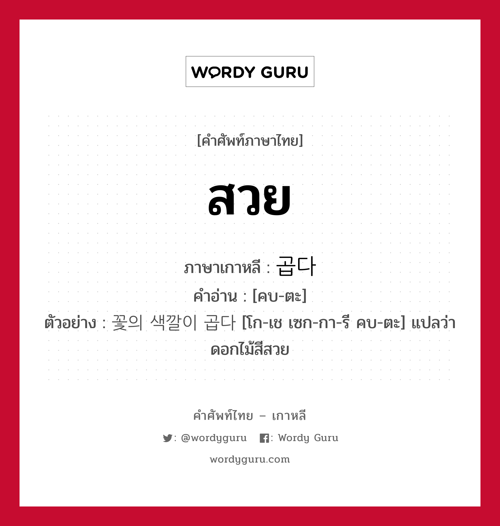 สวย ภาษาเกาหลีคืออะไร, คำศัพท์ภาษาไทย - เกาหลี สวย ภาษาเกาหลี 곱다 คำอ่าน [คบ-ตะ] ตัวอย่าง 꽃의 색깔이 곱다 [โก-เช เซก-กา-รี คบ-ตะ] แปลว่า ดอกไม้สีสวย