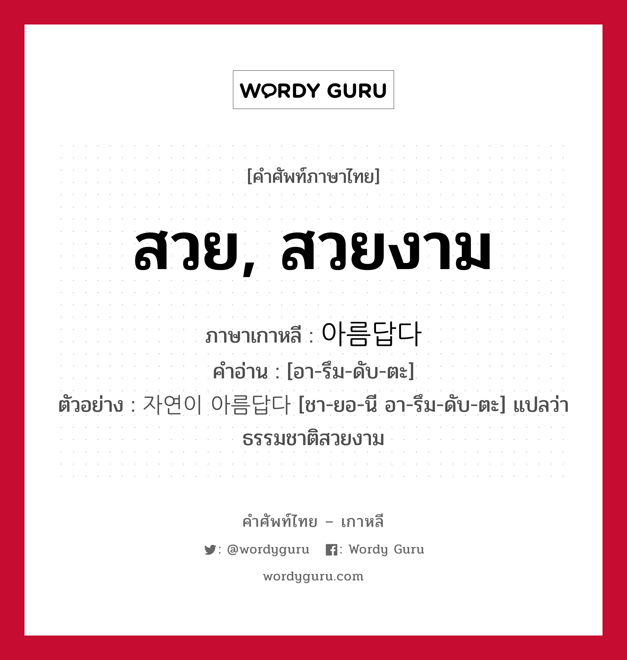 สวย, สวยงาม ภาษาเกาหลีคืออะไร, คำศัพท์ภาษาไทย - เกาหลี สวย, สวยงาม ภาษาเกาหลี 아름답다 คำอ่าน [อา-รึม-ดับ-ตะ] ตัวอย่าง 자연이 아름답다 [ชา-ยอ-นี อา-รึม-ดับ-ตะ] แปลว่า ธรรมชาติสวยงาม