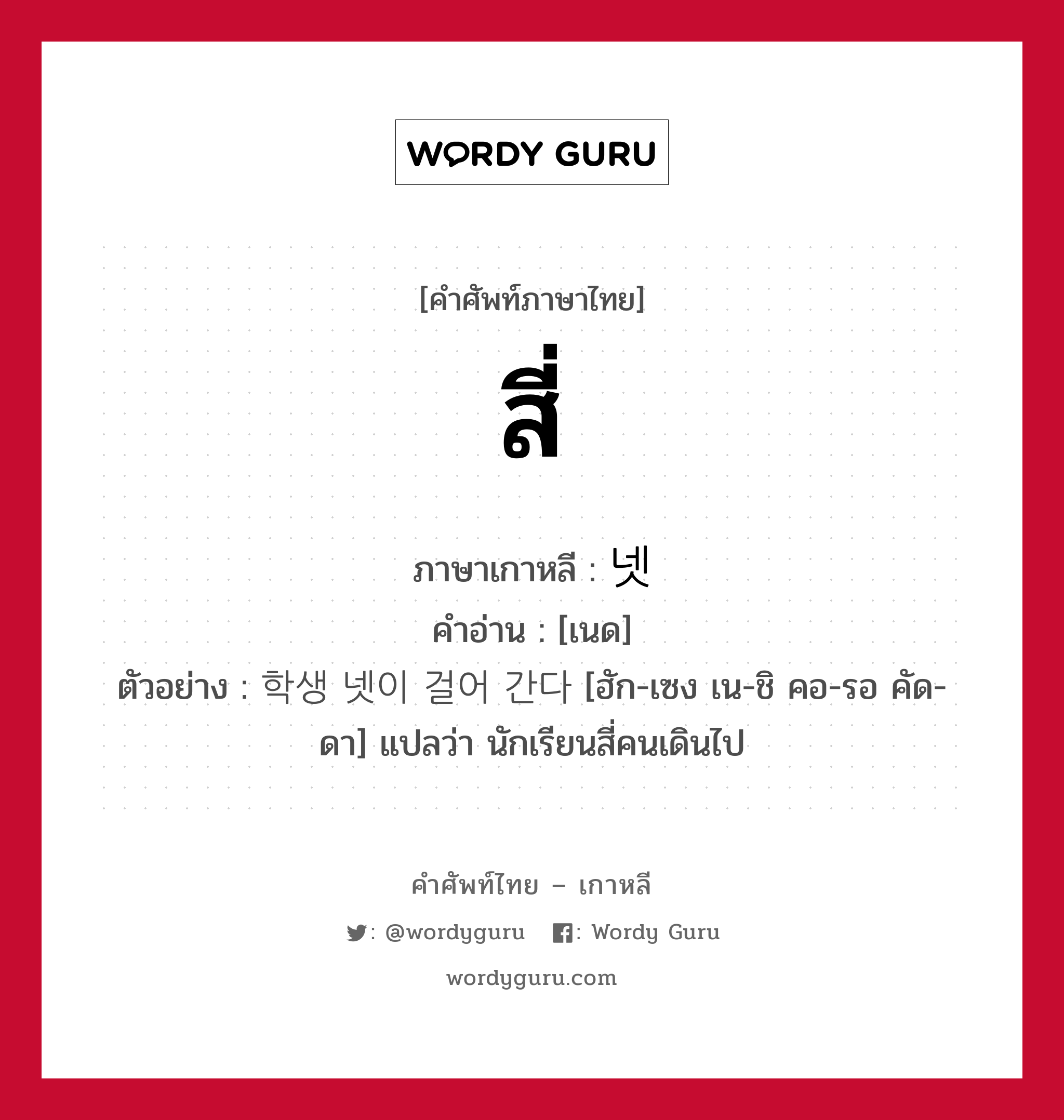 สี่ ภาษาเกาหลีคืออะไร, คำศัพท์ภาษาไทย - เกาหลี สี่ ภาษาเกาหลี 넷 คำอ่าน [เนด] ตัวอย่าง 학생 넷이 걸어 간다 [ฮัก-เซง เน-ชิ คอ-รอ คัด-ดา] แปลว่า นักเรียนสี่คนเดินไป