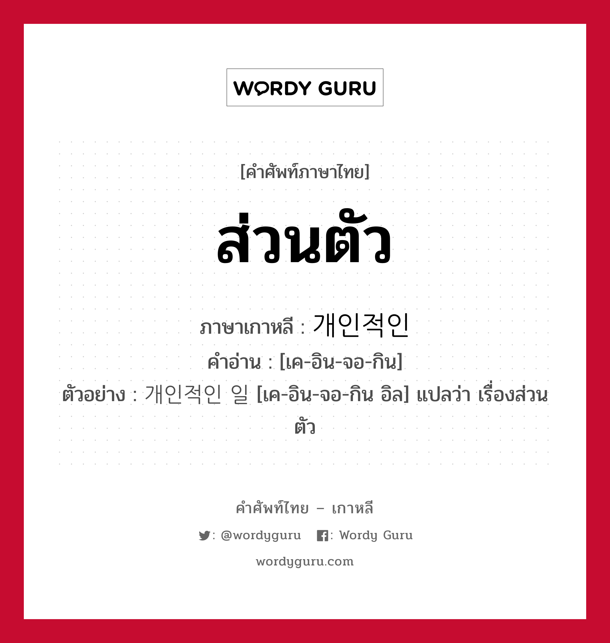 ส่วนตัว ภาษาเกาหลีคืออะไร, คำศัพท์ภาษาไทย - เกาหลี ส่วนตัว ภาษาเกาหลี 개인적인 คำอ่าน [เค-อิน-จอ-กิน] ตัวอย่าง 개인적인 일 [เค-อิน-จอ-กิน อิล] แปลว่า เรื่องส่วนตัว