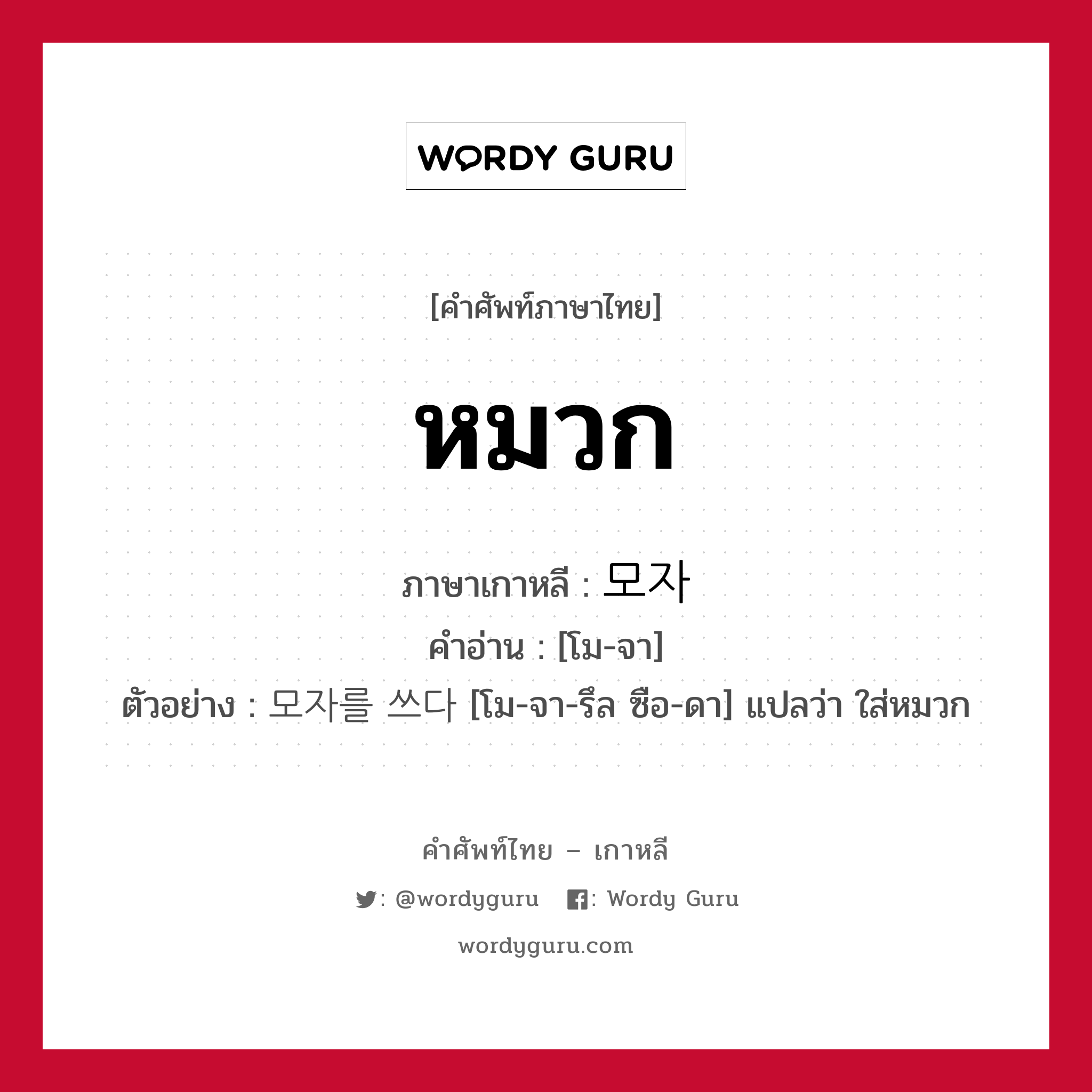 หมวก ภาษาเกาหลีคืออะไร, คำศัพท์ภาษาไทย - เกาหลี หมวก ภาษาเกาหลี 모자 คำอ่าน [โม-จา] ตัวอย่าง 모자를 쓰다 [โม-จา-รึล ซือ-ดา] แปลว่า ใส่หมวก