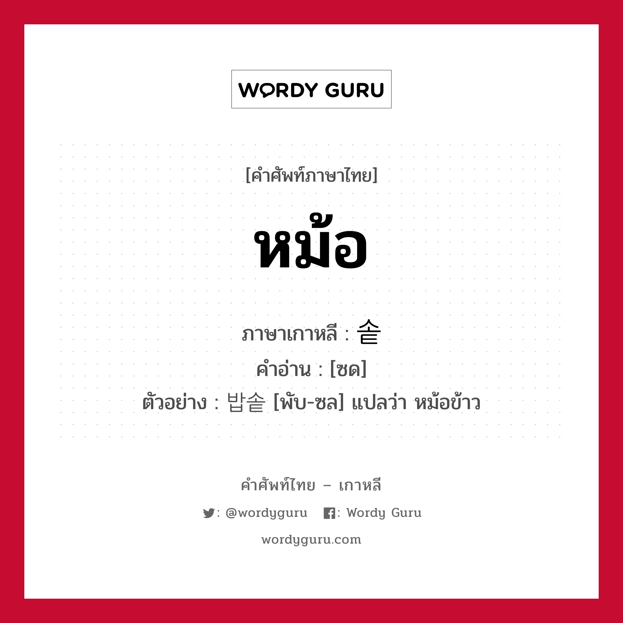 หม้อ ภาษาเกาหลีคืออะไร, คำศัพท์ภาษาไทย - เกาหลี หม้อ ภาษาเกาหลี 솥 คำอ่าน [ซด] ตัวอย่าง 밥솥 [พับ-ซล] แปลว่า หม้อข้าว