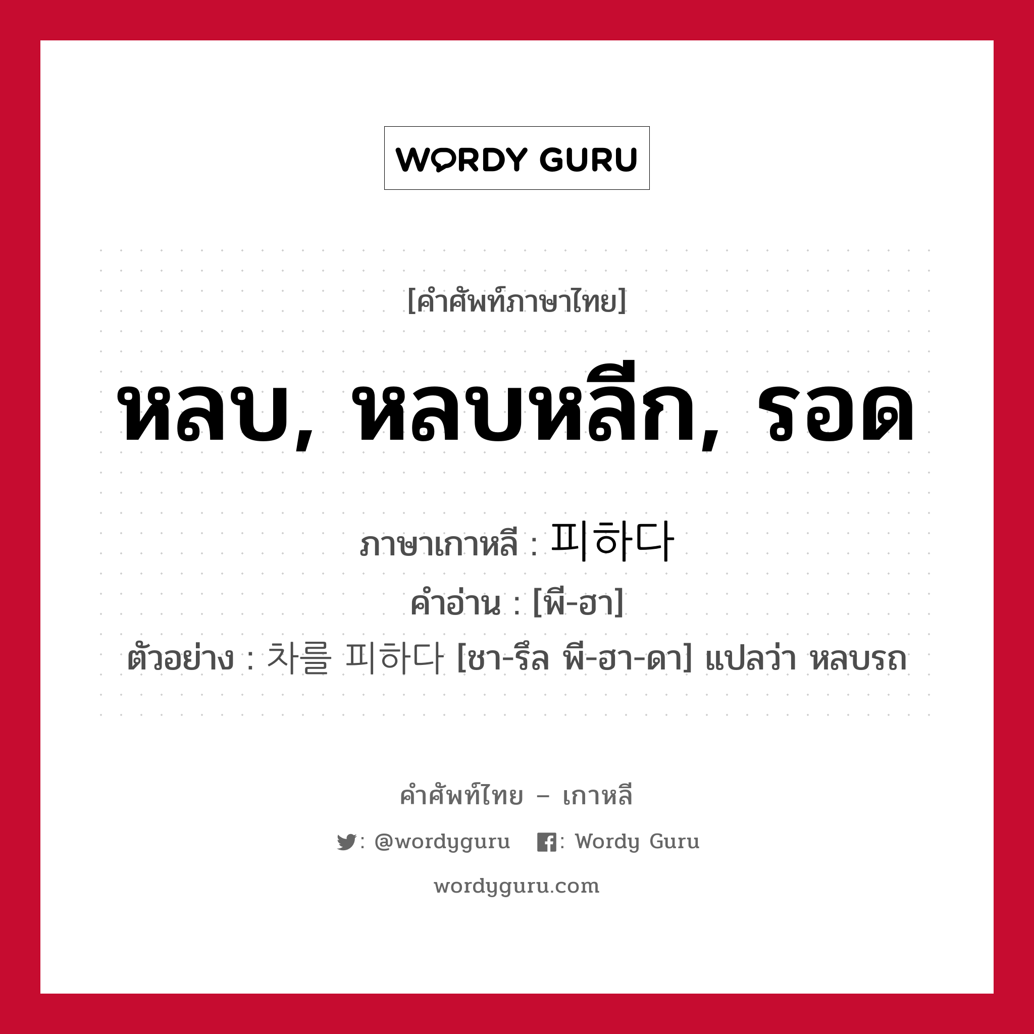 หลบ, หลบหลีก, รอด ภาษาเกาหลีคืออะไร, คำศัพท์ภาษาไทย - เกาหลี หลบ, หลบหลีก, รอด ภาษาเกาหลี 피하다 คำอ่าน [พี-ฮา] ตัวอย่าง 차를 피하다 [ชา-รึล พี-ฮา-ดา] แปลว่า หลบรถ