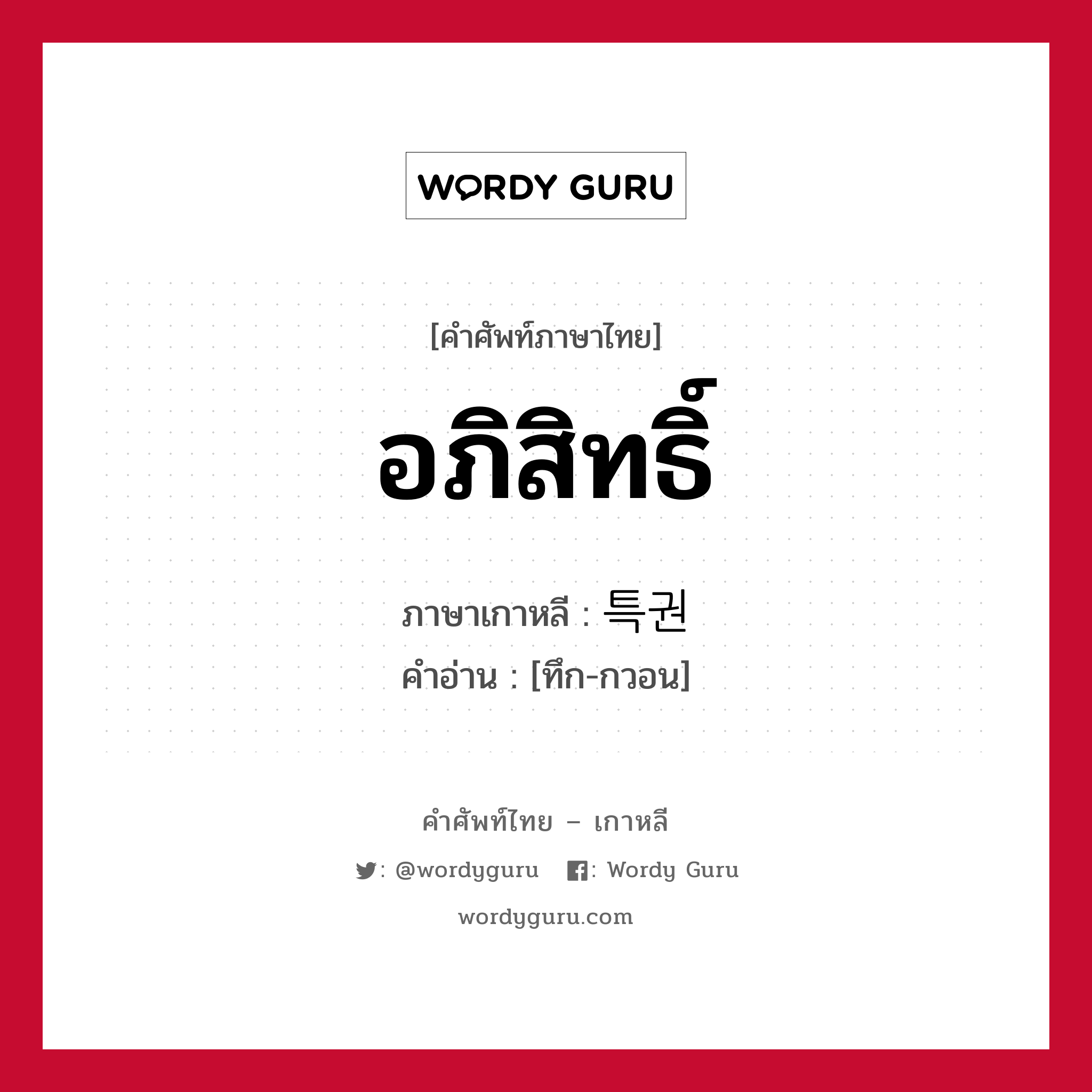 อภิสิทธิ์ ภาษาเกาหลีคืออะไร, คำศัพท์ภาษาไทย - เกาหลี อภิสิทธิ์ ภาษาเกาหลี 특권 คำอ่าน [ทึก-กวอน]