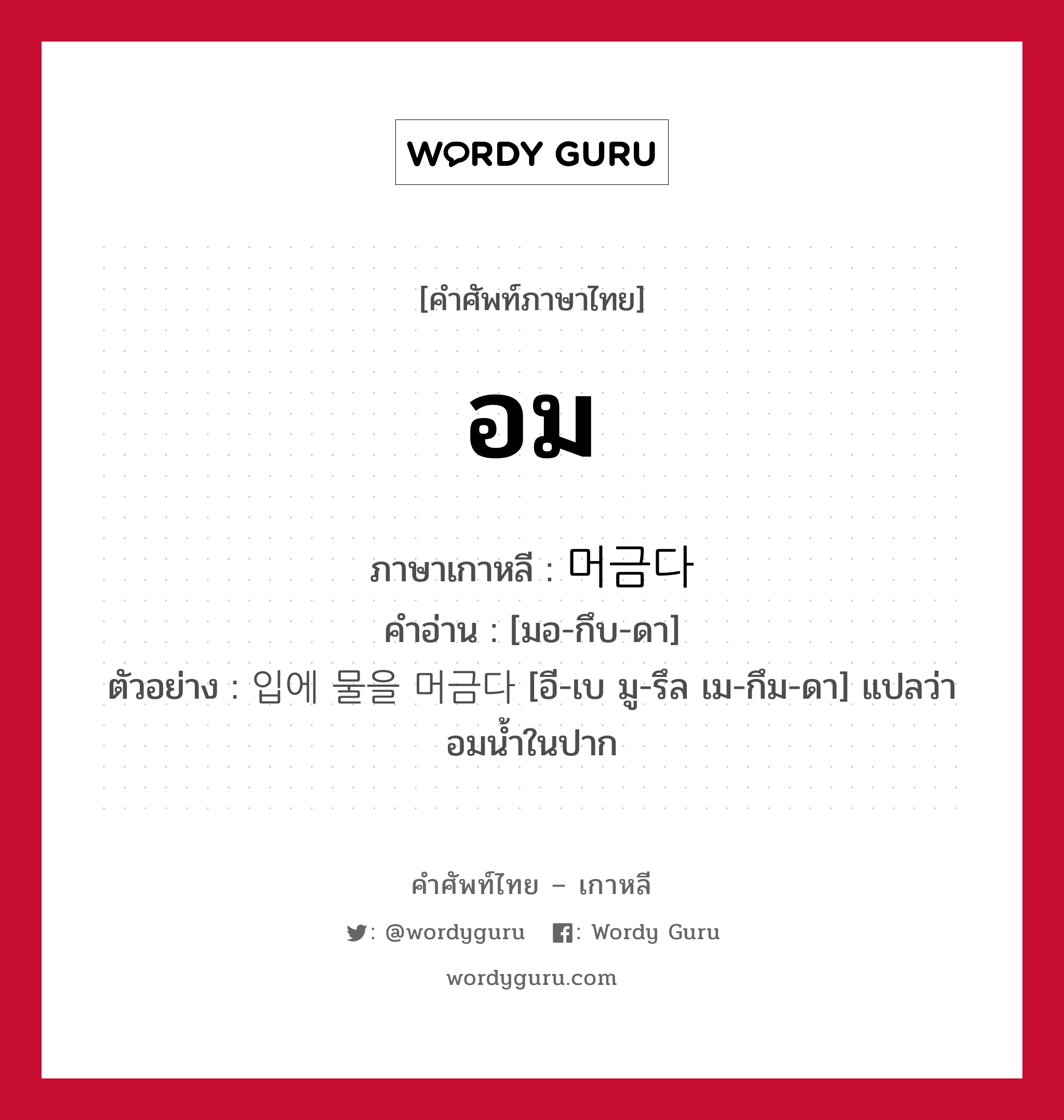 อม ภาษาเกาหลีคืออะไร, คำศัพท์ภาษาไทย - เกาหลี อม ภาษาเกาหลี 머금다 คำอ่าน [มอ-กึบ-ดา] ตัวอย่าง 입에 물을 머금다 [อี-เบ มู-รึล เม-กึม-ดา] แปลว่า อมน้ำในปาก