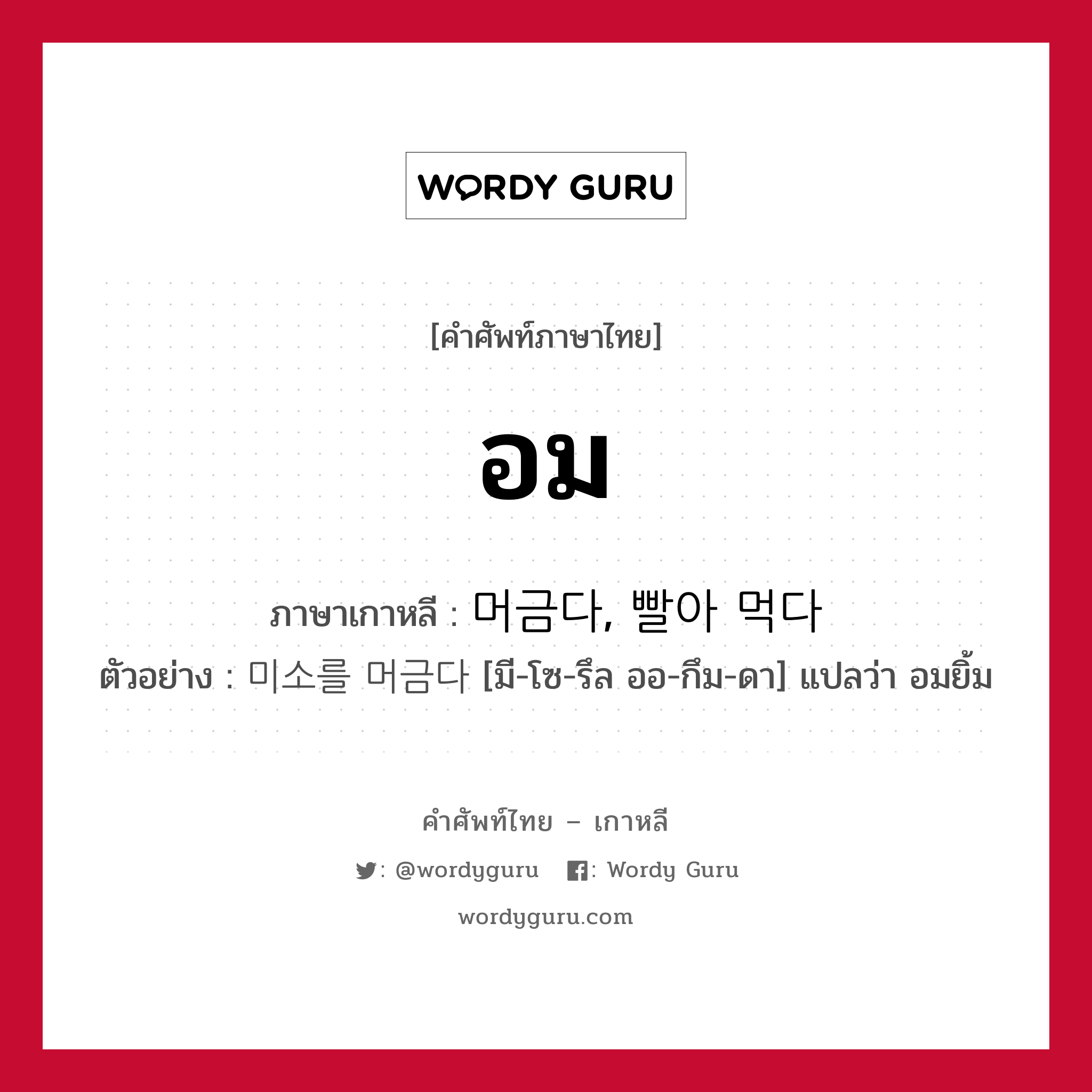 อม ภาษาเกาหลีคืออะไร, คำศัพท์ภาษาไทย - เกาหลี อม ภาษาเกาหลี 머금다, 빨아 먹다 ตัวอย่าง 미소를 머금다 [มี-โซ-รึล ออ-กึม-ดา] แปลว่า อมยิ้ม