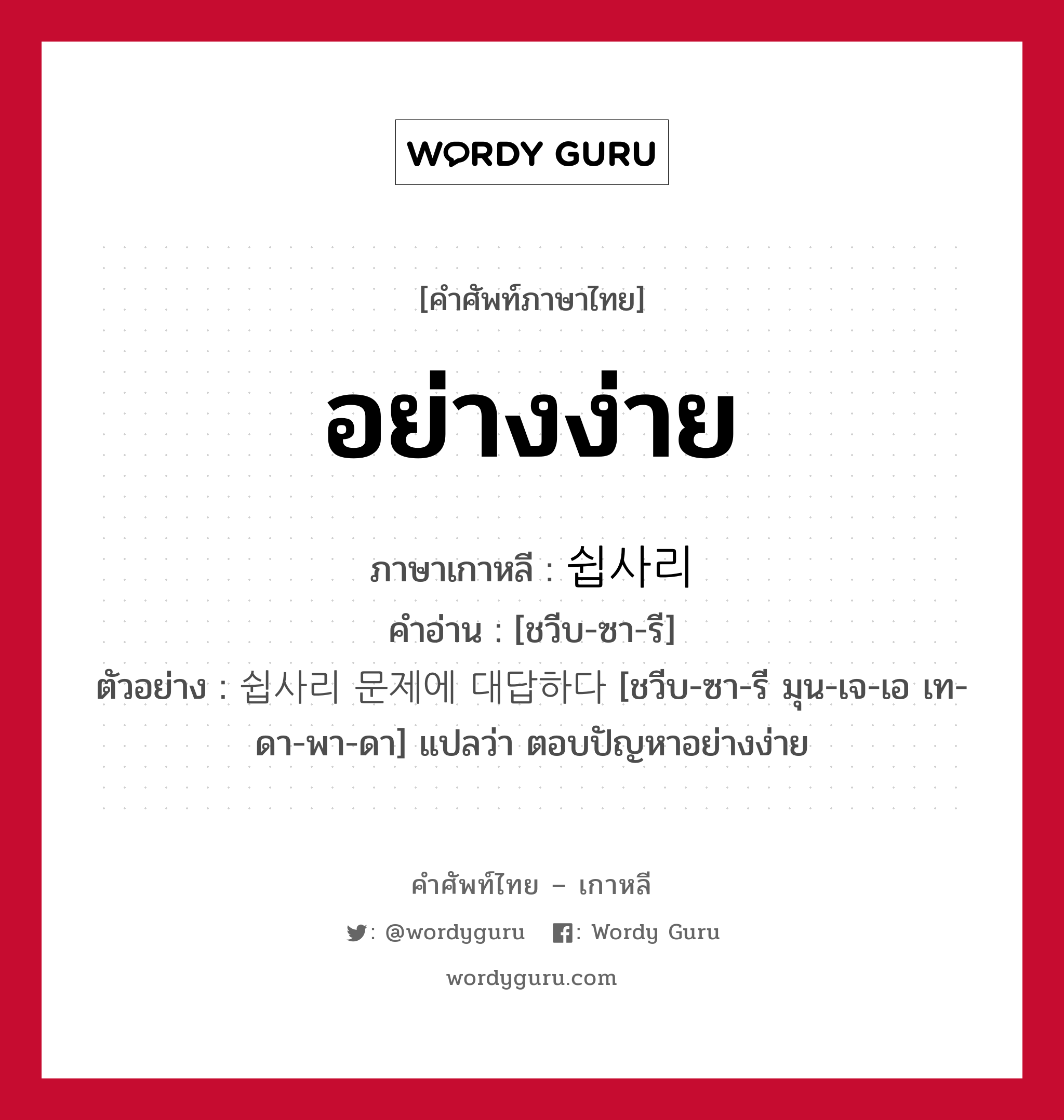 อย่างง่าย ภาษาเกาหลีคืออะไร, คำศัพท์ภาษาไทย - เกาหลี อย่างง่าย ภาษาเกาหลี 쉽사리 คำอ่าน [ชวีบ-ซา-รี] ตัวอย่าง 쉽사리 문제에 대답하다 [ชวีบ-ซา-รี มุน-เจ-เอ เท-ดา-พา-ดา] แปลว่า ตอบปัญหาอย่างง่าย