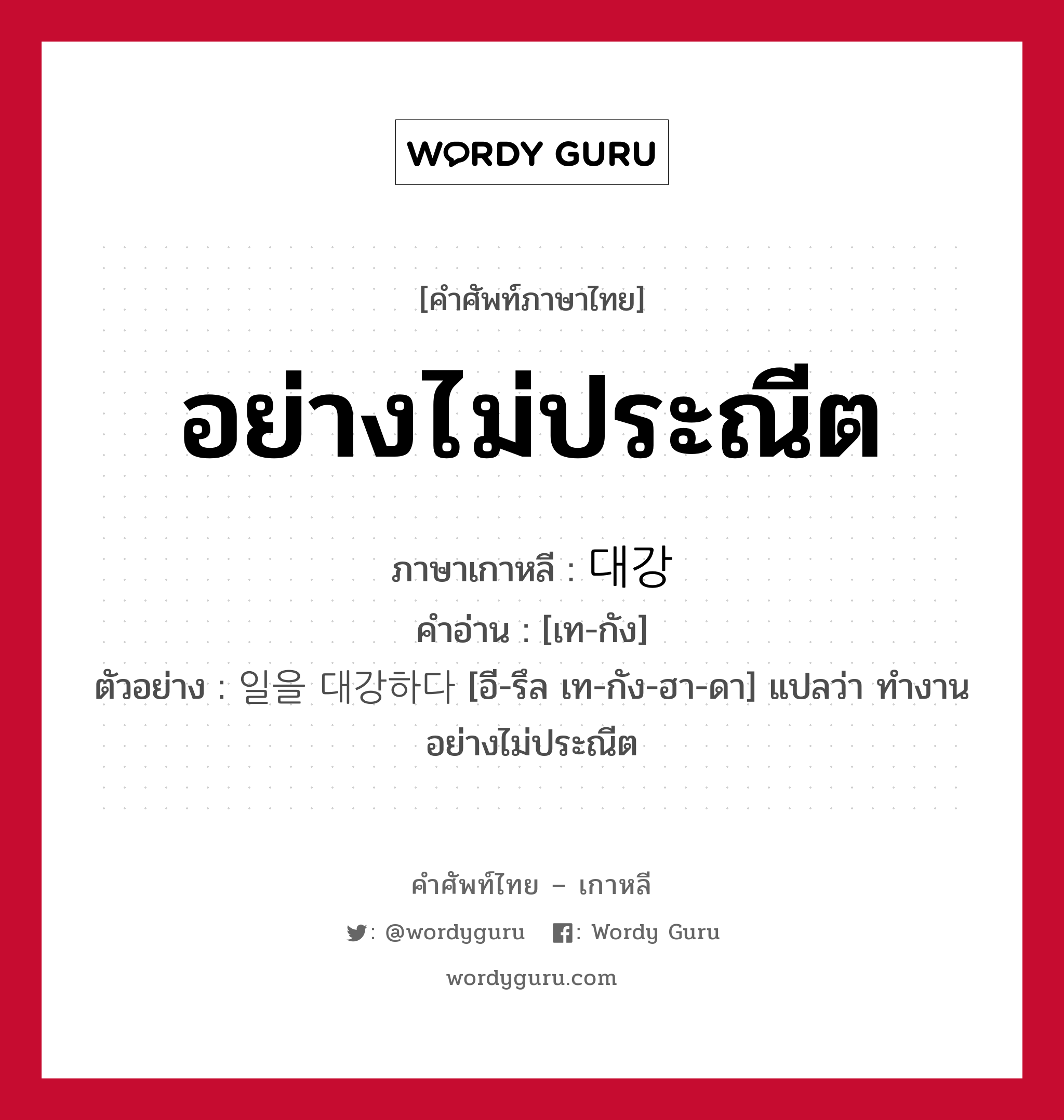 อย่างไม่ประณีต ภาษาเกาหลีคืออะไร, คำศัพท์ภาษาไทย - เกาหลี อย่างไม่ประณีต ภาษาเกาหลี 대강 คำอ่าน [เท-กัง] ตัวอย่าง 일을 대강하다 [อี-รึล เท-กัง-ฮา-ดา] แปลว่า ทำงานอย่างไม่ประณีต