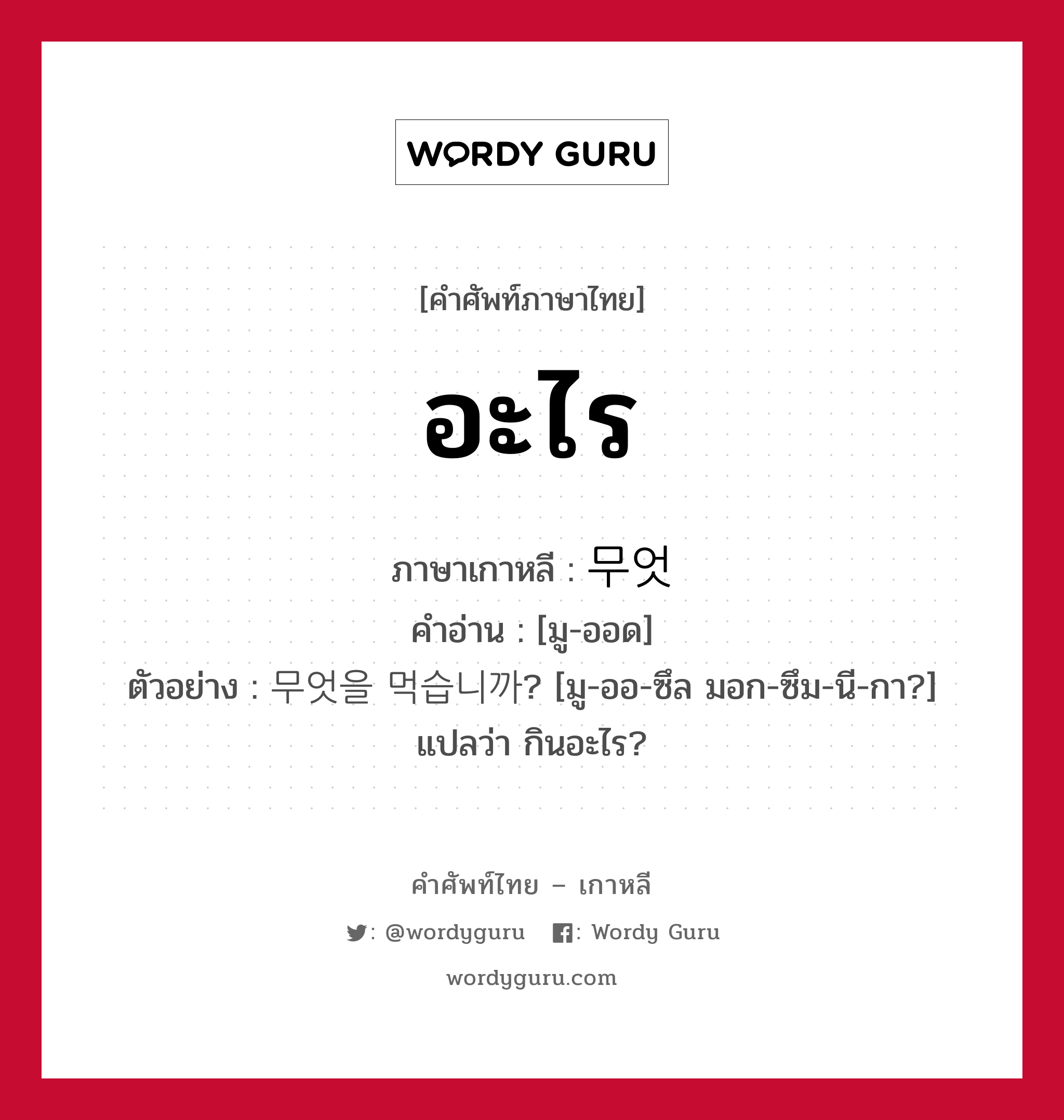 อะไร ภาษาเกาหลีคืออะไร, คำศัพท์ภาษาไทย - เกาหลี อะไร ภาษาเกาหลี 무엇 คำอ่าน [มู-ออด] ตัวอย่าง 무엇을 먹습니까? [มู-ออ-ซึล มอก-ซึม-นี-กา?] แปลว่า กินอะไร?