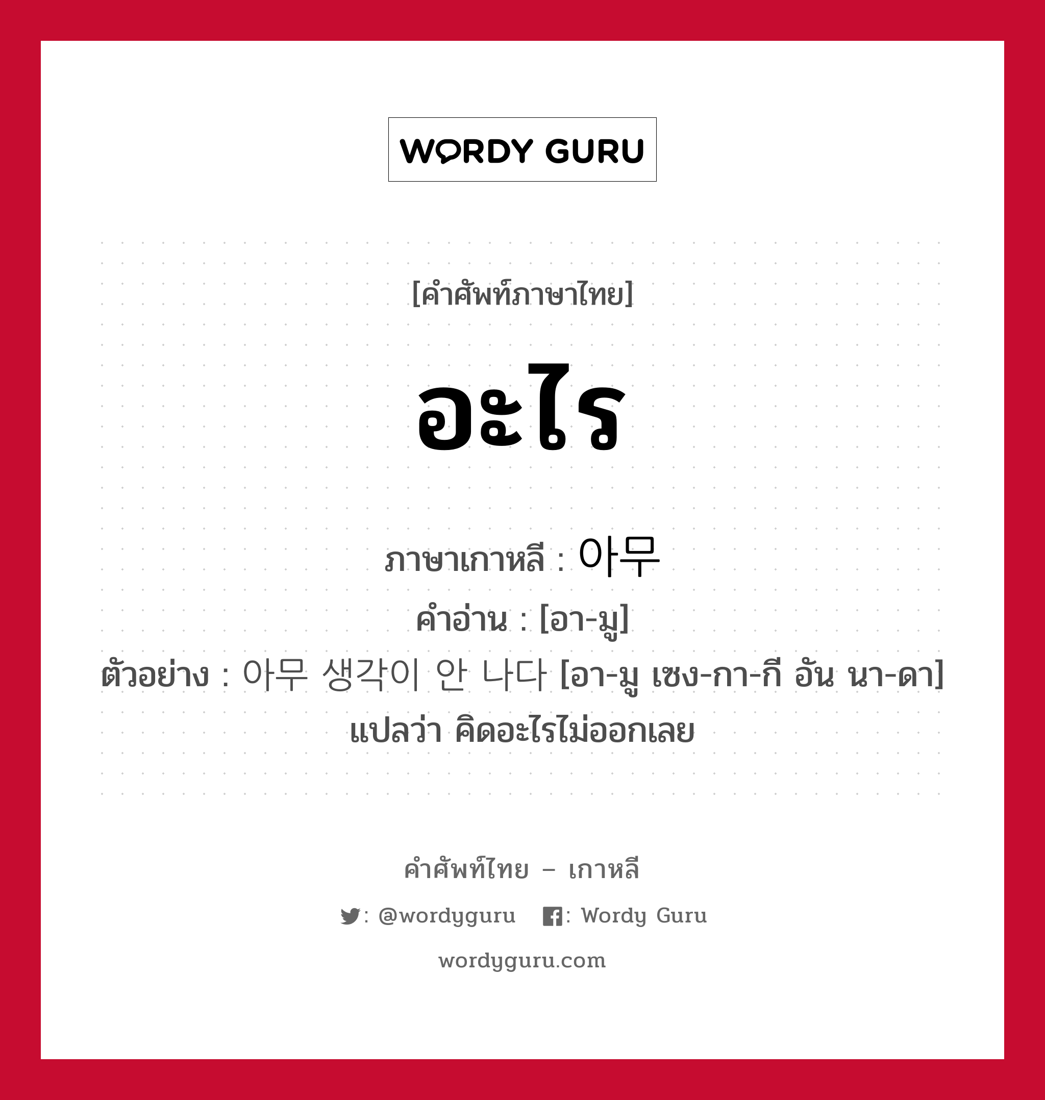 อะไร ภาษาเกาหลีคืออะไร, คำศัพท์ภาษาไทย - เกาหลี อะไร ภาษาเกาหลี 아무 คำอ่าน [อา-มู] ตัวอย่าง 아무 생각이 안 나다 [อา-มู เซง-กา-กี อัน นา-ดา] แปลว่า คิดอะไรไม่ออกเลย